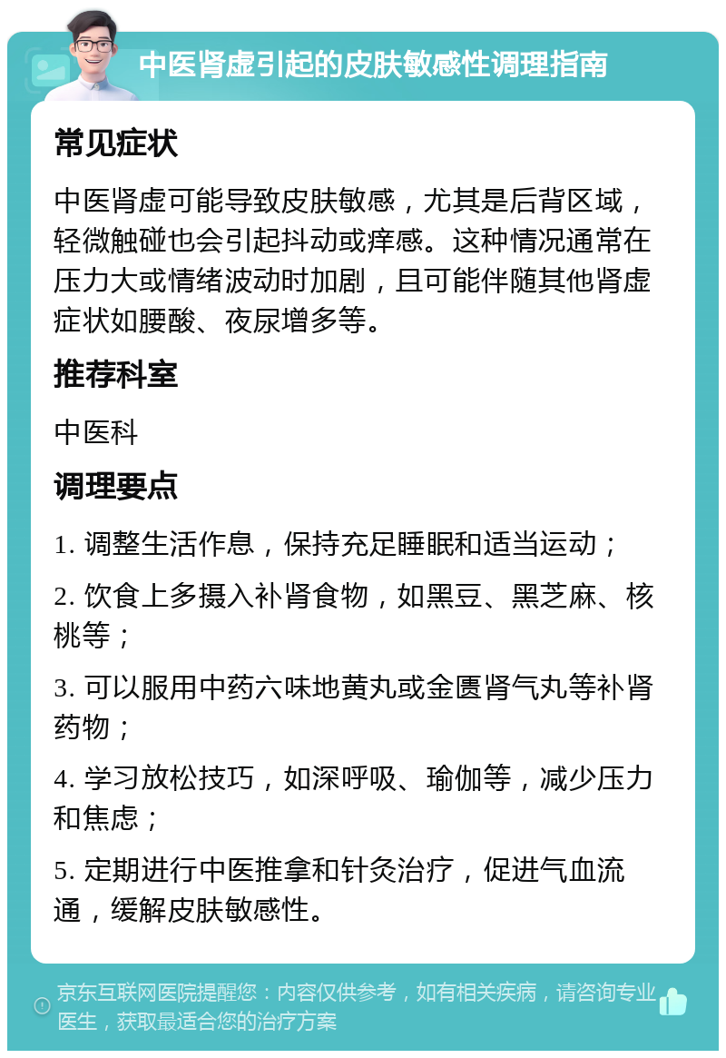 中医肾虚引起的皮肤敏感性调理指南 常见症状 中医肾虚可能导致皮肤敏感，尤其是后背区域，轻微触碰也会引起抖动或痒感。这种情况通常在压力大或情绪波动时加剧，且可能伴随其他肾虚症状如腰酸、夜尿增多等。 推荐科室 中医科 调理要点 1. 调整生活作息，保持充足睡眠和适当运动； 2. 饮食上多摄入补肾食物，如黑豆、黑芝麻、核桃等； 3. 可以服用中药六味地黄丸或金匮肾气丸等补肾药物； 4. 学习放松技巧，如深呼吸、瑜伽等，减少压力和焦虑； 5. 定期进行中医推拿和针灸治疗，促进气血流通，缓解皮肤敏感性。