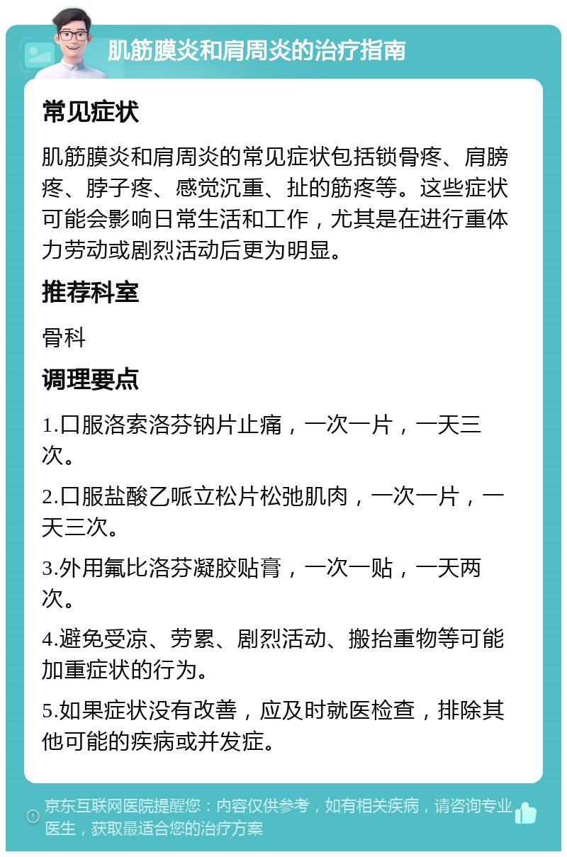 肌筋膜炎和肩周炎的治疗指南 常见症状 肌筋膜炎和肩周炎的常见症状包括锁骨疼、肩膀疼、脖子疼、感觉沉重、扯的筋疼等。这些症状可能会影响日常生活和工作，尤其是在进行重体力劳动或剧烈活动后更为明显。 推荐科室 骨科 调理要点 1.口服洛索洛芬钠片止痛，一次一片，一天三次。 2.口服盐酸乙哌立松片松弛肌肉，一次一片，一天三次。 3.外用氟比洛芬凝胶贴膏，一次一贴，一天两次。 4.避免受凉、劳累、剧烈活动、搬抬重物等可能加重症状的行为。 5.如果症状没有改善，应及时就医检查，排除其他可能的疾病或并发症。