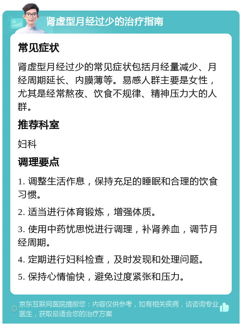 肾虚型月经过少的治疗指南 常见症状 肾虚型月经过少的常见症状包括月经量减少、月经周期延长、内膜薄等。易感人群主要是女性，尤其是经常熬夜、饮食不规律、精神压力大的人群。 推荐科室 妇科 调理要点 1. 调整生活作息，保持充足的睡眠和合理的饮食习惯。 2. 适当进行体育锻炼，增强体质。 3. 使用中药忧思悦进行调理，补肾养血，调节月经周期。 4. 定期进行妇科检查，及时发现和处理问题。 5. 保持心情愉快，避免过度紧张和压力。