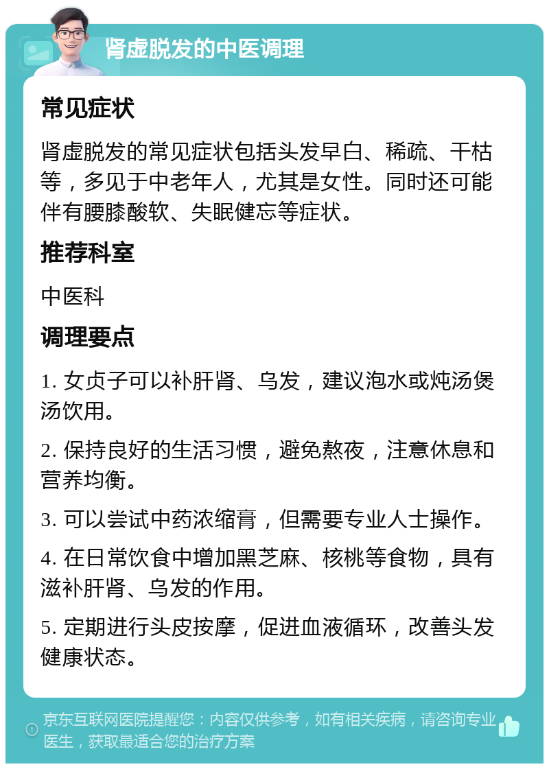 肾虚脱发的中医调理 常见症状 肾虚脱发的常见症状包括头发早白、稀疏、干枯等，多见于中老年人，尤其是女性。同时还可能伴有腰膝酸软、失眠健忘等症状。 推荐科室 中医科 调理要点 1. 女贞子可以补肝肾、乌发，建议泡水或炖汤煲汤饮用。 2. 保持良好的生活习惯，避免熬夜，注意休息和营养均衡。 3. 可以尝试中药浓缩膏，但需要专业人士操作。 4. 在日常饮食中增加黑芝麻、核桃等食物，具有滋补肝肾、乌发的作用。 5. 定期进行头皮按摩，促进血液循环，改善头发健康状态。