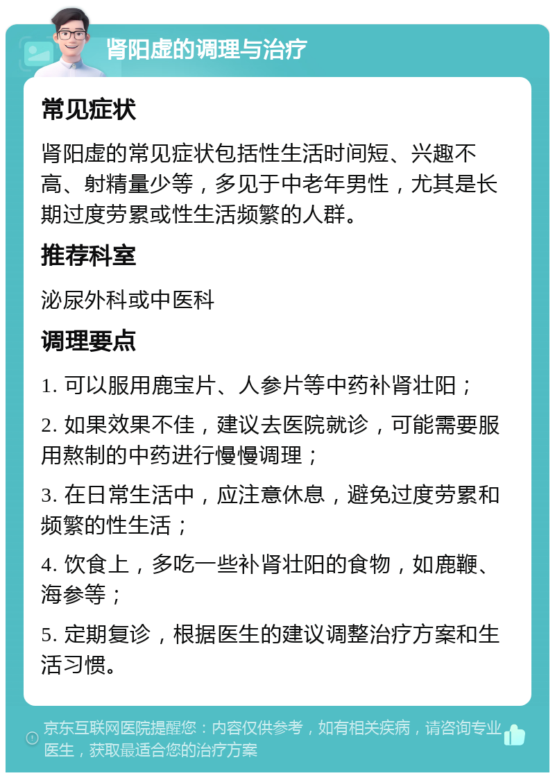 肾阳虚的调理与治疗 常见症状 肾阳虚的常见症状包括性生活时间短、兴趣不高、射精量少等，多见于中老年男性，尤其是长期过度劳累或性生活频繁的人群。 推荐科室 泌尿外科或中医科 调理要点 1. 可以服用鹿宝片、人参片等中药补肾壮阳； 2. 如果效果不佳，建议去医院就诊，可能需要服用熬制的中药进行慢慢调理； 3. 在日常生活中，应注意休息，避免过度劳累和频繁的性生活； 4. 饮食上，多吃一些补肾壮阳的食物，如鹿鞭、海参等； 5. 定期复诊，根据医生的建议调整治疗方案和生活习惯。