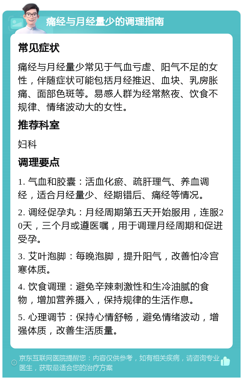 痛经与月经量少的调理指南 常见症状 痛经与月经量少常见于气血亏虚、阳气不足的女性，伴随症状可能包括月经推迟、血块、乳房胀痛、面部色斑等。易感人群为经常熬夜、饮食不规律、情绪波动大的女性。 推荐科室 妇科 调理要点 1. 气血和胶囊：活血化瘀、疏肝理气、养血调经，适合月经量少、经期错后、痛经等情况。 2. 调经促孕丸：月经周期第五天开始服用，连服20天，三个月或遵医嘱，用于调理月经周期和促进受孕。 3. 艾叶泡脚：每晚泡脚，提升阳气，改善怕冷宫寒体质。 4. 饮食调理：避免辛辣刺激性和生冷油腻的食物，增加营养摄入，保持规律的生活作息。 5. 心理调节：保持心情舒畅，避免情绪波动，增强体质，改善生活质量。