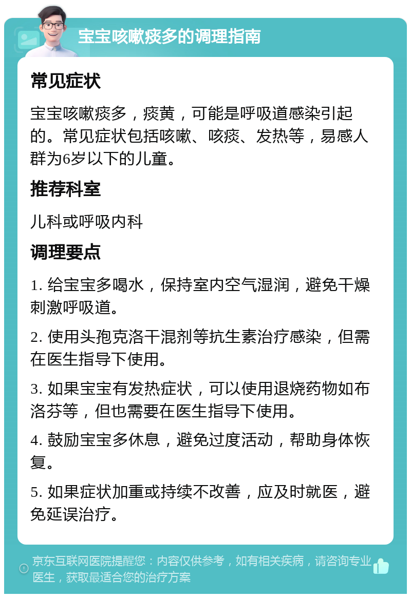 宝宝咳嗽痰多的调理指南 常见症状 宝宝咳嗽痰多，痰黄，可能是呼吸道感染引起的。常见症状包括咳嗽、咳痰、发热等，易感人群为6岁以下的儿童。 推荐科室 儿科或呼吸内科 调理要点 1. 给宝宝多喝水，保持室内空气湿润，避免干燥刺激呼吸道。 2. 使用头孢克洛干混剂等抗生素治疗感染，但需在医生指导下使用。 3. 如果宝宝有发热症状，可以使用退烧药物如布洛芬等，但也需要在医生指导下使用。 4. 鼓励宝宝多休息，避免过度活动，帮助身体恢复。 5. 如果症状加重或持续不改善，应及时就医，避免延误治疗。