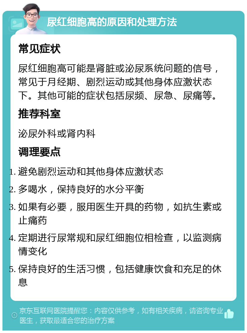 尿红细胞高的原因和处理方法 常见症状 尿红细胞高可能是肾脏或泌尿系统问题的信号，常见于月经期、剧烈运动或其他身体应激状态下。其他可能的症状包括尿频、尿急、尿痛等。 推荐科室 泌尿外科或肾内科 调理要点 避免剧烈运动和其他身体应激状态 多喝水，保持良好的水分平衡 如果有必要，服用医生开具的药物，如抗生素或止痛药 定期进行尿常规和尿红细胞位相检查，以监测病情变化 保持良好的生活习惯，包括健康饮食和充足的休息