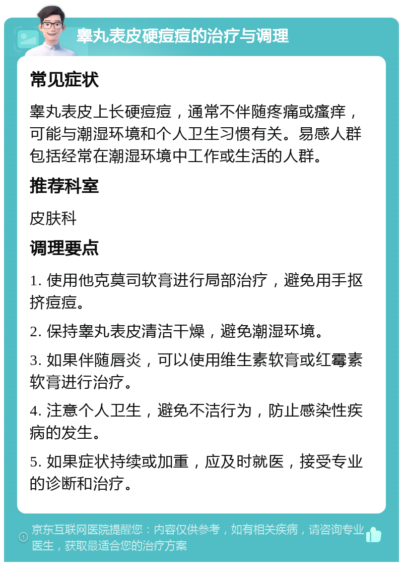 睾丸表皮硬痘痘的治疗与调理 常见症状 睾丸表皮上长硬痘痘，通常不伴随疼痛或瘙痒，可能与潮湿环境和个人卫生习惯有关。易感人群包括经常在潮湿环境中工作或生活的人群。 推荐科室 皮肤科 调理要点 1. 使用他克莫司软膏进行局部治疗，避免用手抠挤痘痘。 2. 保持睾丸表皮清洁干燥，避免潮湿环境。 3. 如果伴随唇炎，可以使用维生素软膏或红霉素软膏进行治疗。 4. 注意个人卫生，避免不洁行为，防止感染性疾病的发生。 5. 如果症状持续或加重，应及时就医，接受专业的诊断和治疗。