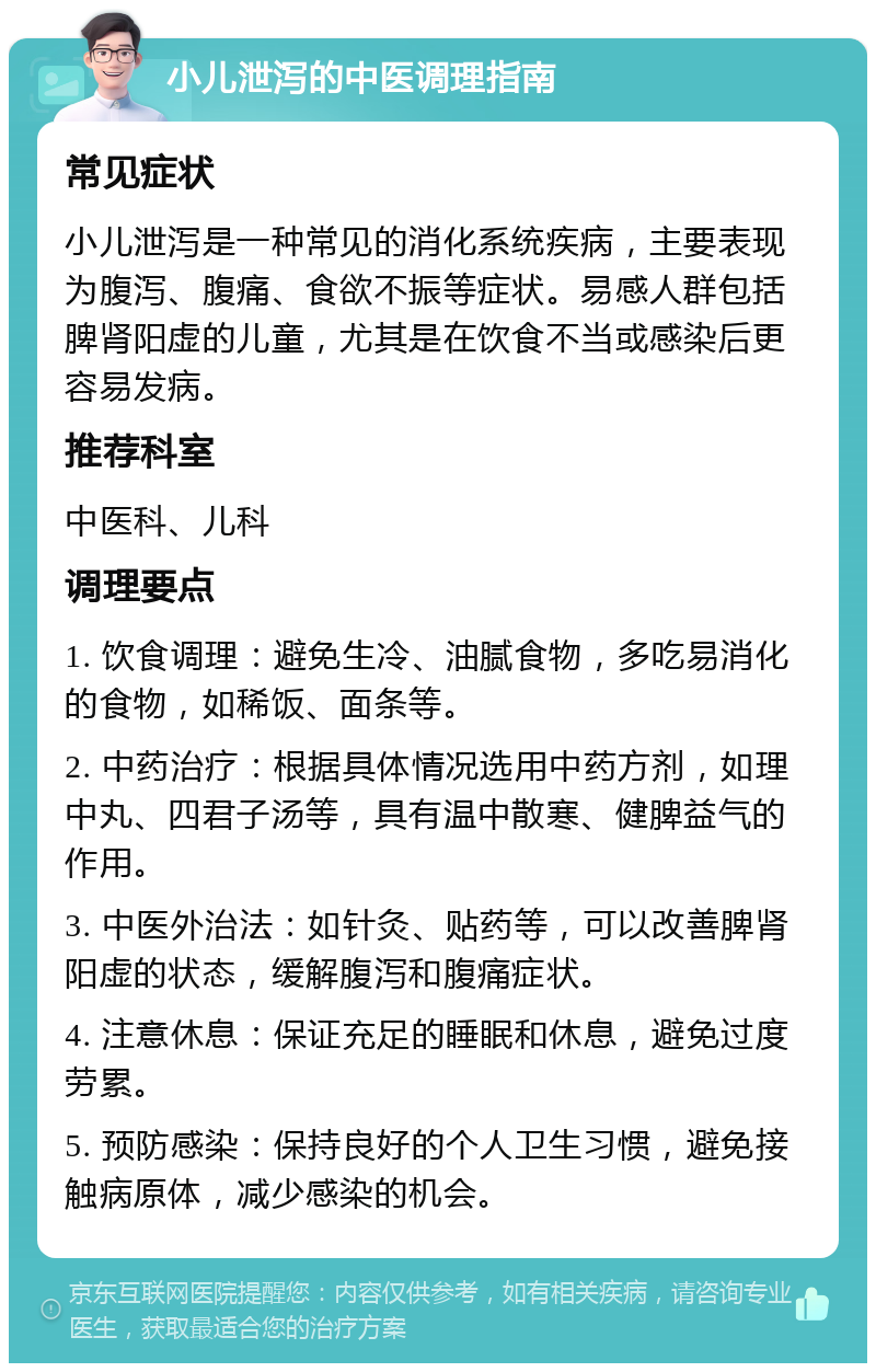 小儿泄泻的中医调理指南 常见症状 小儿泄泻是一种常见的消化系统疾病，主要表现为腹泻、腹痛、食欲不振等症状。易感人群包括脾肾阳虚的儿童，尤其是在饮食不当或感染后更容易发病。 推荐科室 中医科、儿科 调理要点 1. 饮食调理：避免生冷、油腻食物，多吃易消化的食物，如稀饭、面条等。 2. 中药治疗：根据具体情况选用中药方剂，如理中丸、四君子汤等，具有温中散寒、健脾益气的作用。 3. 中医外治法：如针灸、贴药等，可以改善脾肾阳虚的状态，缓解腹泻和腹痛症状。 4. 注意休息：保证充足的睡眠和休息，避免过度劳累。 5. 预防感染：保持良好的个人卫生习惯，避免接触病原体，减少感染的机会。