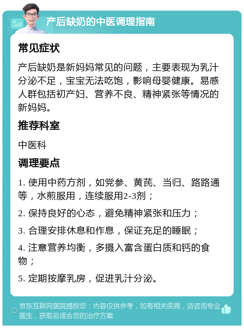 产后缺奶的中医调理指南 常见症状 产后缺奶是新妈妈常见的问题，主要表现为乳汁分泌不足，宝宝无法吃饱，影响母婴健康。易感人群包括初产妇、营养不良、精神紧张等情况的新妈妈。 推荐科室 中医科 调理要点 1. 使用中药方剂，如党参、黄芪、当归、路路通等，水煎服用，连续服用2-3剂； 2. 保持良好的心态，避免精神紧张和压力； 3. 合理安排休息和作息，保证充足的睡眠； 4. 注意营养均衡，多摄入富含蛋白质和钙的食物； 5. 定期按摩乳房，促进乳汁分泌。