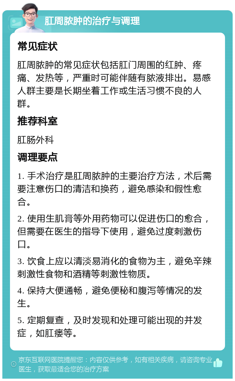 肛周脓肿的治疗与调理 常见症状 肛周脓肿的常见症状包括肛门周围的红肿、疼痛、发热等，严重时可能伴随有脓液排出。易感人群主要是长期坐着工作或生活习惯不良的人群。 推荐科室 肛肠外科 调理要点 1. 手术治疗是肛周脓肿的主要治疗方法，术后需要注意伤口的清洁和换药，避免感染和假性愈合。 2. 使用生肌膏等外用药物可以促进伤口的愈合，但需要在医生的指导下使用，避免过度刺激伤口。 3. 饮食上应以清淡易消化的食物为主，避免辛辣刺激性食物和酒精等刺激性物质。 4. 保持大便通畅，避免便秘和腹泻等情况的发生。 5. 定期复查，及时发现和处理可能出现的并发症，如肛瘘等。