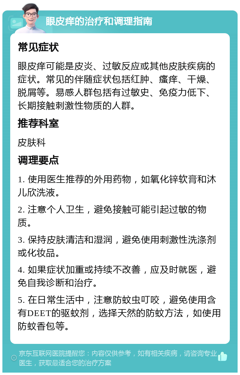 眼皮痒的治疗和调理指南 常见症状 眼皮痒可能是皮炎、过敏反应或其他皮肤疾病的症状。常见的伴随症状包括红肿、瘙痒、干燥、脱屑等。易感人群包括有过敏史、免疫力低下、长期接触刺激性物质的人群。 推荐科室 皮肤科 调理要点 1. 使用医生推荐的外用药物，如氧化锌软膏和沐儿欣洗液。 2. 注意个人卫生，避免接触可能引起过敏的物质。 3. 保持皮肤清洁和湿润，避免使用刺激性洗涤剂或化妆品。 4. 如果症状加重或持续不改善，应及时就医，避免自我诊断和治疗。 5. 在日常生活中，注意防蚊虫叮咬，避免使用含有DEET的驱蚊剂，选择天然的防蚊方法，如使用防蚊香包等。