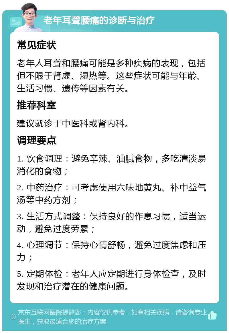 老年耳聋腰痛的诊断与治疗 常见症状 老年人耳聋和腰痛可能是多种疾病的表现，包括但不限于肾虚、湿热等。这些症状可能与年龄、生活习惯、遗传等因素有关。 推荐科室 建议就诊于中医科或肾内科。 调理要点 1. 饮食调理：避免辛辣、油腻食物，多吃清淡易消化的食物； 2. 中药治疗：可考虑使用六味地黄丸、补中益气汤等中药方剂； 3. 生活方式调整：保持良好的作息习惯，适当运动，避免过度劳累； 4. 心理调节：保持心情舒畅，避免过度焦虑和压力； 5. 定期体检：老年人应定期进行身体检查，及时发现和治疗潜在的健康问题。