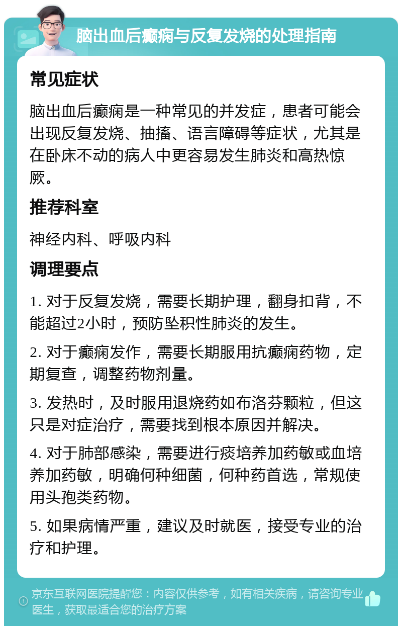 脑出血后癫痫与反复发烧的处理指南 常见症状 脑出血后癫痫是一种常见的并发症，患者可能会出现反复发烧、抽搐、语言障碍等症状，尤其是在卧床不动的病人中更容易发生肺炎和高热惊厥。 推荐科室 神经内科、呼吸内科 调理要点 1. 对于反复发烧，需要长期护理，翻身扣背，不能超过2小时，预防坠积性肺炎的发生。 2. 对于癫痫发作，需要长期服用抗癫痫药物，定期复查，调整药物剂量。 3. 发热时，及时服用退烧药如布洛芬颗粒，但这只是对症治疗，需要找到根本原因并解决。 4. 对于肺部感染，需要进行痰培养加药敏或血培养加药敏，明确何种细菌，何种药首选，常规使用头孢类药物。 5. 如果病情严重，建议及时就医，接受专业的治疗和护理。