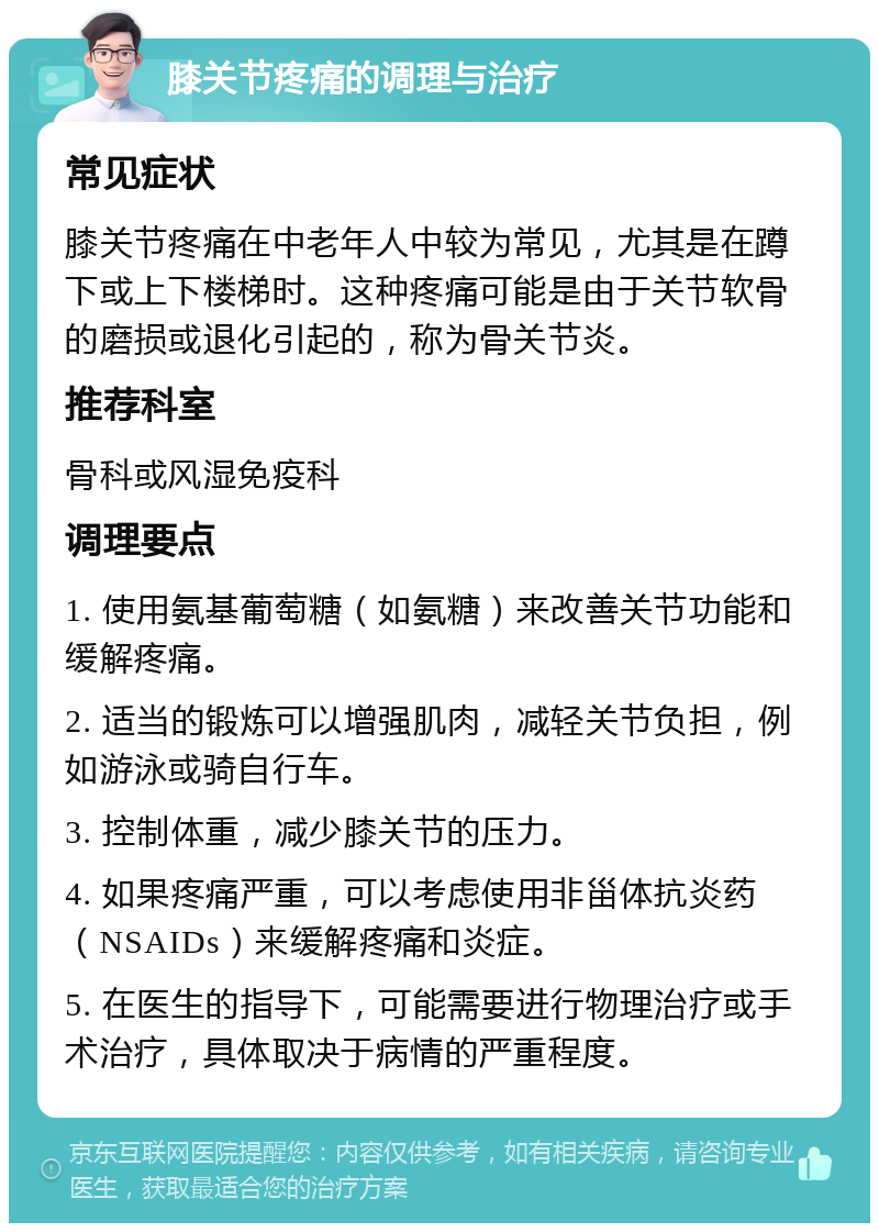 膝关节疼痛的调理与治疗 常见症状 膝关节疼痛在中老年人中较为常见，尤其是在蹲下或上下楼梯时。这种疼痛可能是由于关节软骨的磨损或退化引起的，称为骨关节炎。 推荐科室 骨科或风湿免疫科 调理要点 1. 使用氨基葡萄糖（如氨糖）来改善关节功能和缓解疼痛。 2. 适当的锻炼可以增强肌肉，减轻关节负担，例如游泳或骑自行车。 3. 控制体重，减少膝关节的压力。 4. 如果疼痛严重，可以考虑使用非甾体抗炎药（NSAIDs）来缓解疼痛和炎症。 5. 在医生的指导下，可能需要进行物理治疗或手术治疗，具体取决于病情的严重程度。