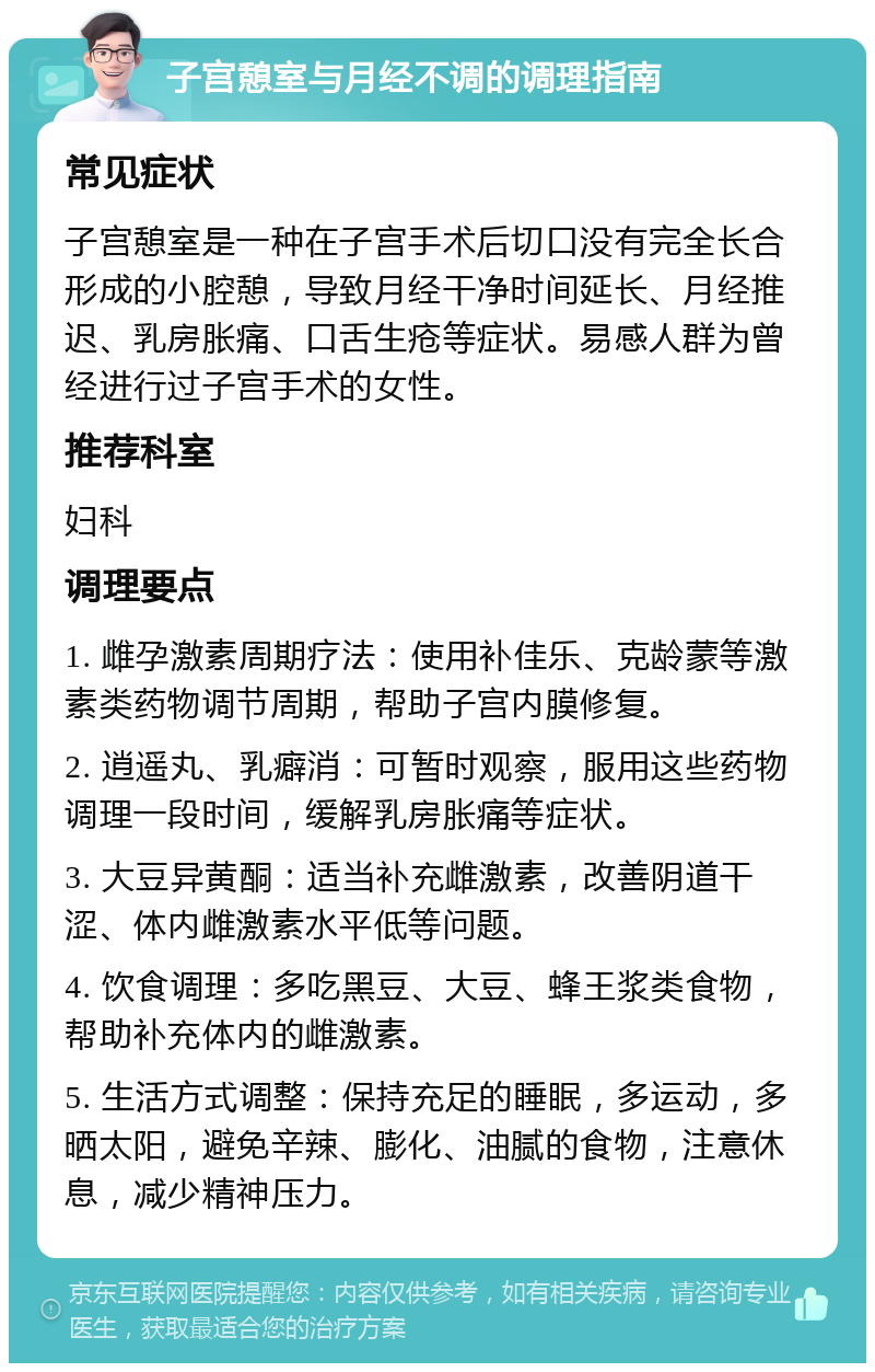 子宫憩室与月经不调的调理指南 常见症状 子宫憩室是一种在子宫手术后切口没有完全长合形成的小腔憩，导致月经干净时间延长、月经推迟、乳房胀痛、口舌生疮等症状。易感人群为曾经进行过子宫手术的女性。 推荐科室 妇科 调理要点 1. 雌孕激素周期疗法：使用补佳乐、克龄蒙等激素类药物调节周期，帮助子宫内膜修复。 2. 逍遥丸、乳癖消：可暂时观察，服用这些药物调理一段时间，缓解乳房胀痛等症状。 3. 大豆异黄酮：适当补充雌激素，改善阴道干涩、体内雌激素水平低等问题。 4. 饮食调理：多吃黑豆、大豆、蜂王浆类食物，帮助补充体内的雌激素。 5. 生活方式调整：保持充足的睡眠，多运动，多晒太阳，避免辛辣、膨化、油腻的食物，注意休息，减少精神压力。