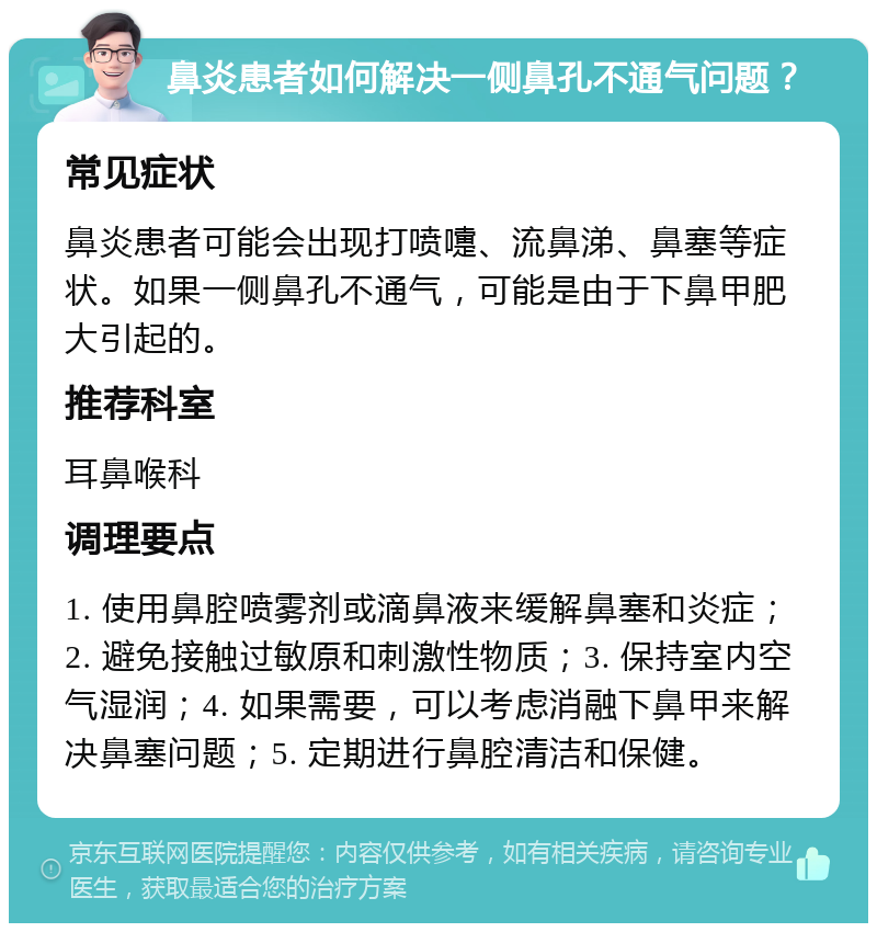 鼻炎患者如何解决一侧鼻孔不通气问题？ 常见症状 鼻炎患者可能会出现打喷嚏、流鼻涕、鼻塞等症状。如果一侧鼻孔不通气，可能是由于下鼻甲肥大引起的。 推荐科室 耳鼻喉科 调理要点 1. 使用鼻腔喷雾剂或滴鼻液来缓解鼻塞和炎症；2. 避免接触过敏原和刺激性物质；3. 保持室内空气湿润；4. 如果需要，可以考虑消融下鼻甲来解决鼻塞问题；5. 定期进行鼻腔清洁和保健。