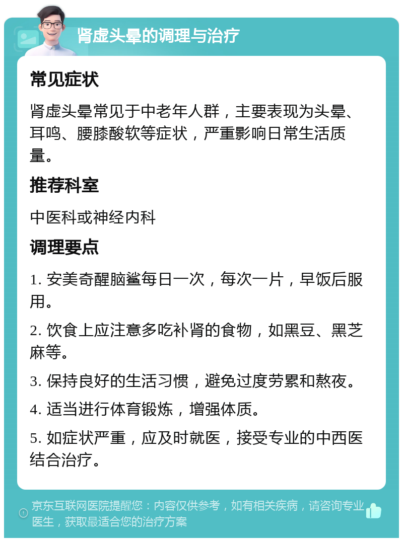 肾虚头晕的调理与治疗 常见症状 肾虚头晕常见于中老年人群，主要表现为头晕、耳鸣、腰膝酸软等症状，严重影响日常生活质量。 推荐科室 中医科或神经内科 调理要点 1. 安美奇醒脑鲨每日一次，每次一片，早饭后服用。 2. 饮食上应注意多吃补肾的食物，如黑豆、黑芝麻等。 3. 保持良好的生活习惯，避免过度劳累和熬夜。 4. 适当进行体育锻炼，增强体质。 5. 如症状严重，应及时就医，接受专业的中西医结合治疗。