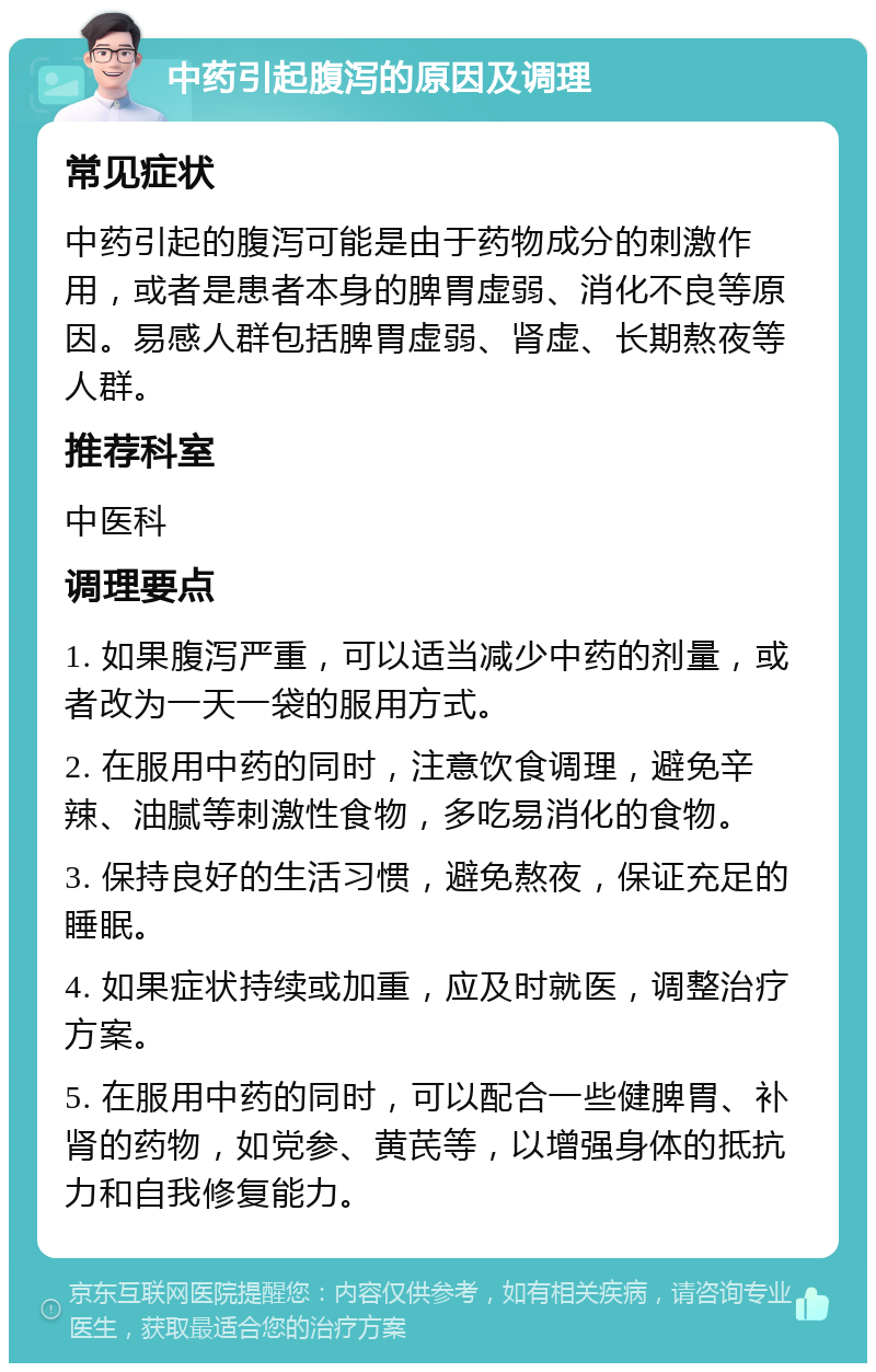 中药引起腹泻的原因及调理 常见症状 中药引起的腹泻可能是由于药物成分的刺激作用，或者是患者本身的脾胃虚弱、消化不良等原因。易感人群包括脾胃虚弱、肾虚、长期熬夜等人群。 推荐科室 中医科 调理要点 1. 如果腹泻严重，可以适当减少中药的剂量，或者改为一天一袋的服用方式。 2. 在服用中药的同时，注意饮食调理，避免辛辣、油腻等刺激性食物，多吃易消化的食物。 3. 保持良好的生活习惯，避免熬夜，保证充足的睡眠。 4. 如果症状持续或加重，应及时就医，调整治疗方案。 5. 在服用中药的同时，可以配合一些健脾胃、补肾的药物，如党参、黄芪等，以增强身体的抵抗力和自我修复能力。