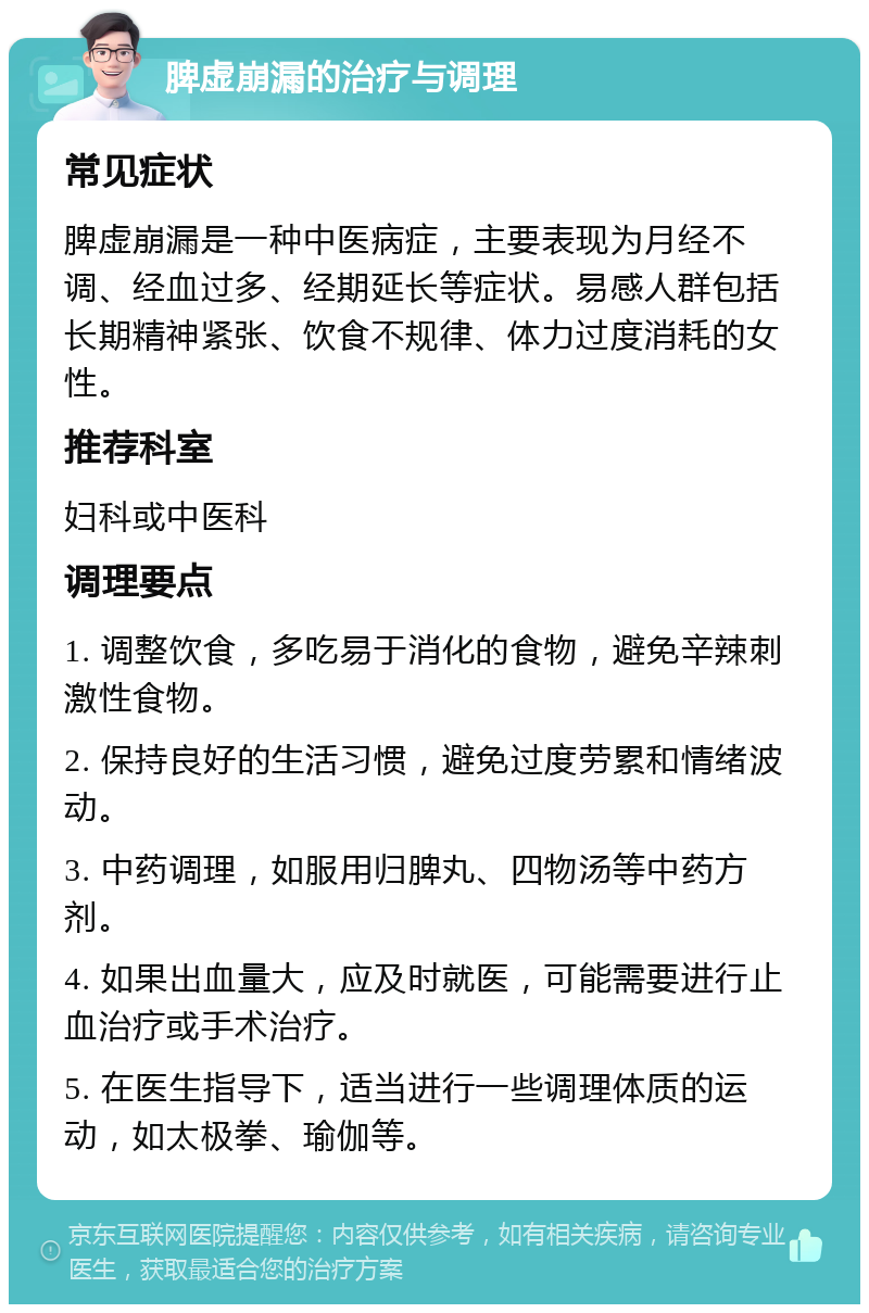 脾虚崩漏的治疗与调理 常见症状 脾虚崩漏是一种中医病症，主要表现为月经不调、经血过多、经期延长等症状。易感人群包括长期精神紧张、饮食不规律、体力过度消耗的女性。 推荐科室 妇科或中医科 调理要点 1. 调整饮食，多吃易于消化的食物，避免辛辣刺激性食物。 2. 保持良好的生活习惯，避免过度劳累和情绪波动。 3. 中药调理，如服用归脾丸、四物汤等中药方剂。 4. 如果出血量大，应及时就医，可能需要进行止血治疗或手术治疗。 5. 在医生指导下，适当进行一些调理体质的运动，如太极拳、瑜伽等。