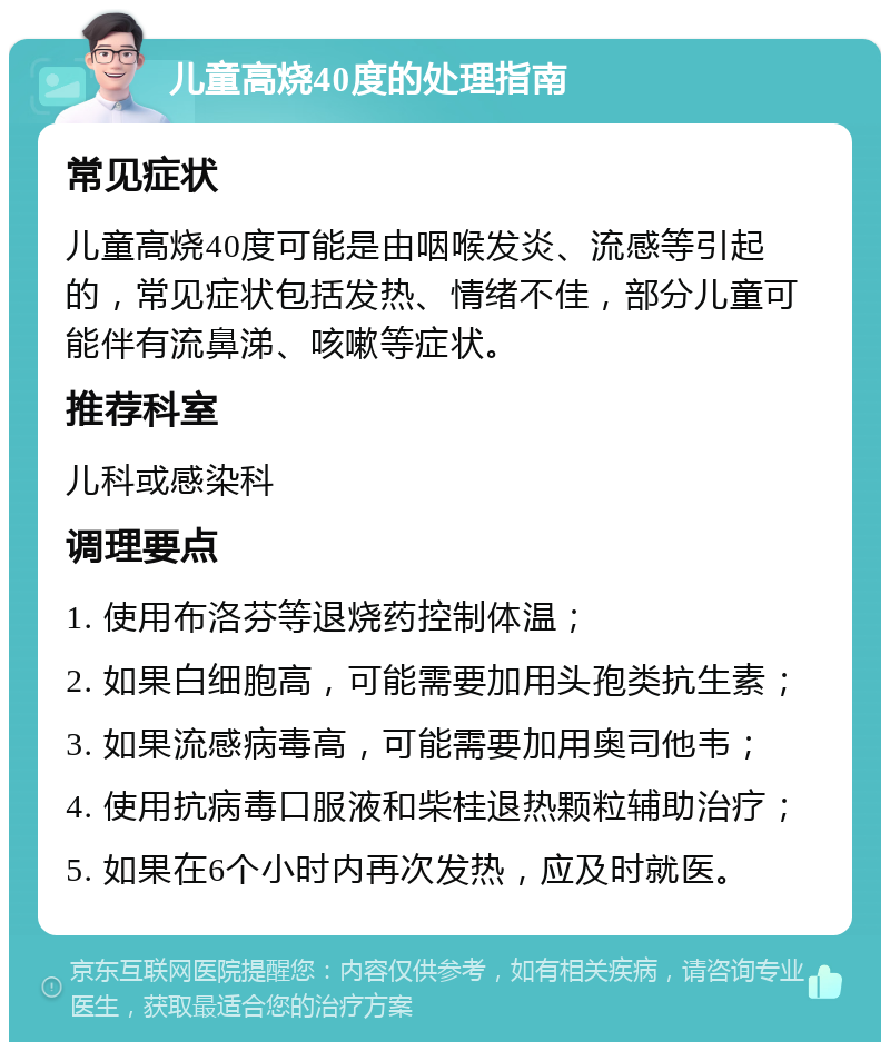 儿童高烧40度的处理指南 常见症状 儿童高烧40度可能是由咽喉发炎、流感等引起的，常见症状包括发热、情绪不佳，部分儿童可能伴有流鼻涕、咳嗽等症状。 推荐科室 儿科或感染科 调理要点 1. 使用布洛芬等退烧药控制体温； 2. 如果白细胞高，可能需要加用头孢类抗生素； 3. 如果流感病毒高，可能需要加用奥司他韦； 4. 使用抗病毒口服液和柴桂退热颗粒辅助治疗； 5. 如果在6个小时内再次发热，应及时就医。