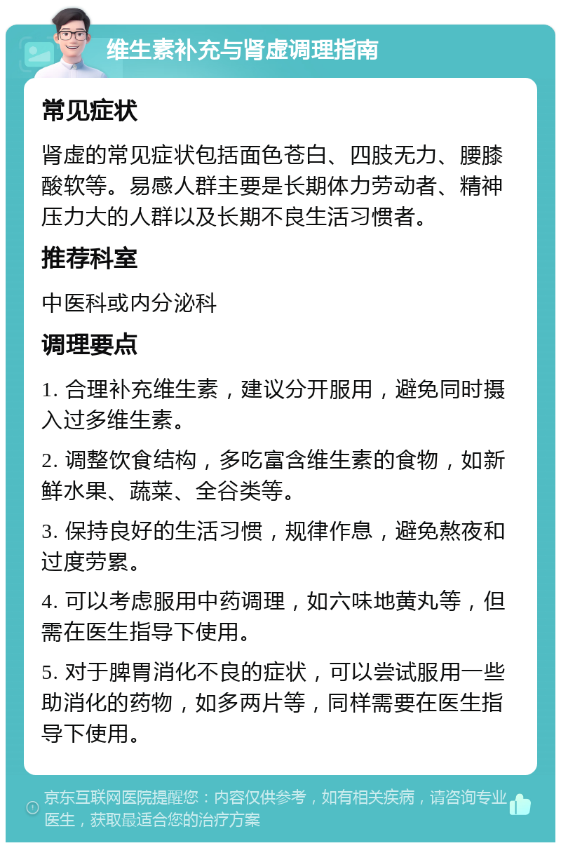 维生素补充与肾虚调理指南 常见症状 肾虚的常见症状包括面色苍白、四肢无力、腰膝酸软等。易感人群主要是长期体力劳动者、精神压力大的人群以及长期不良生活习惯者。 推荐科室 中医科或内分泌科 调理要点 1. 合理补充维生素，建议分开服用，避免同时摄入过多维生素。 2. 调整饮食结构，多吃富含维生素的食物，如新鲜水果、蔬菜、全谷类等。 3. 保持良好的生活习惯，规律作息，避免熬夜和过度劳累。 4. 可以考虑服用中药调理，如六味地黄丸等，但需在医生指导下使用。 5. 对于脾胃消化不良的症状，可以尝试服用一些助消化的药物，如多两片等，同样需要在医生指导下使用。