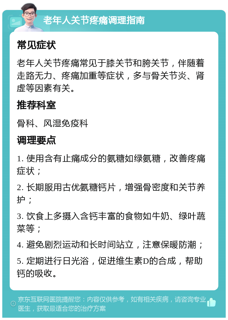 老年人关节疼痛调理指南 常见症状 老年人关节疼痛常见于膝关节和胯关节，伴随着走路无力、疼痛加重等症状，多与骨关节炎、肾虚等因素有关。 推荐科室 骨科、风湿免疫科 调理要点 1. 使用含有止痛成分的氨糖如绿氨糖，改善疼痛症状； 2. 长期服用古优氨糖钙片，增强骨密度和关节养护； 3. 饮食上多摄入含钙丰富的食物如牛奶、绿叶蔬菜等； 4. 避免剧烈运动和长时间站立，注意保暖防潮； 5. 定期进行日光浴，促进维生素D的合成，帮助钙的吸收。