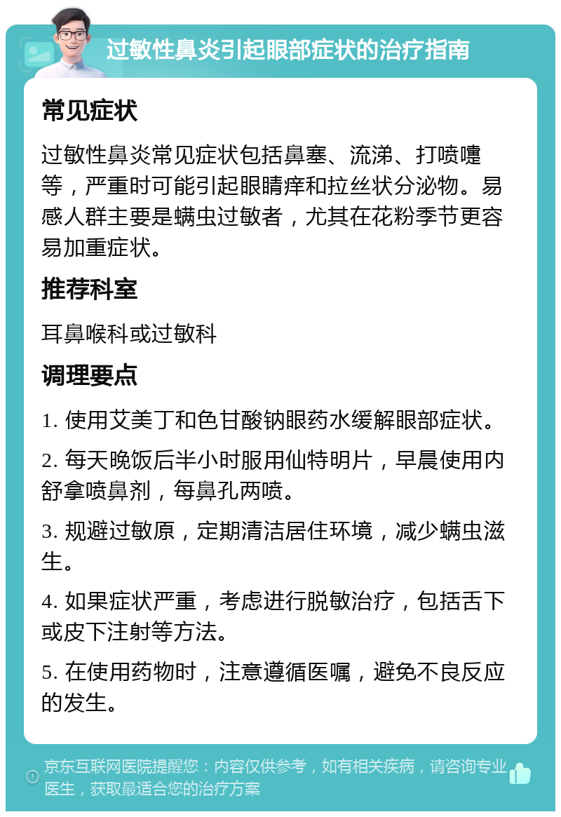 过敏性鼻炎引起眼部症状的治疗指南 常见症状 过敏性鼻炎常见症状包括鼻塞、流涕、打喷嚏等，严重时可能引起眼睛痒和拉丝状分泌物。易感人群主要是螨虫过敏者，尤其在花粉季节更容易加重症状。 推荐科室 耳鼻喉科或过敏科 调理要点 1. 使用艾美丁和色甘酸钠眼药水缓解眼部症状。 2. 每天晚饭后半小时服用仙特明片，早晨使用内舒拿喷鼻剂，每鼻孔两喷。 3. 规避过敏原，定期清洁居住环境，减少螨虫滋生。 4. 如果症状严重，考虑进行脱敏治疗，包括舌下或皮下注射等方法。 5. 在使用药物时，注意遵循医嘱，避免不良反应的发生。