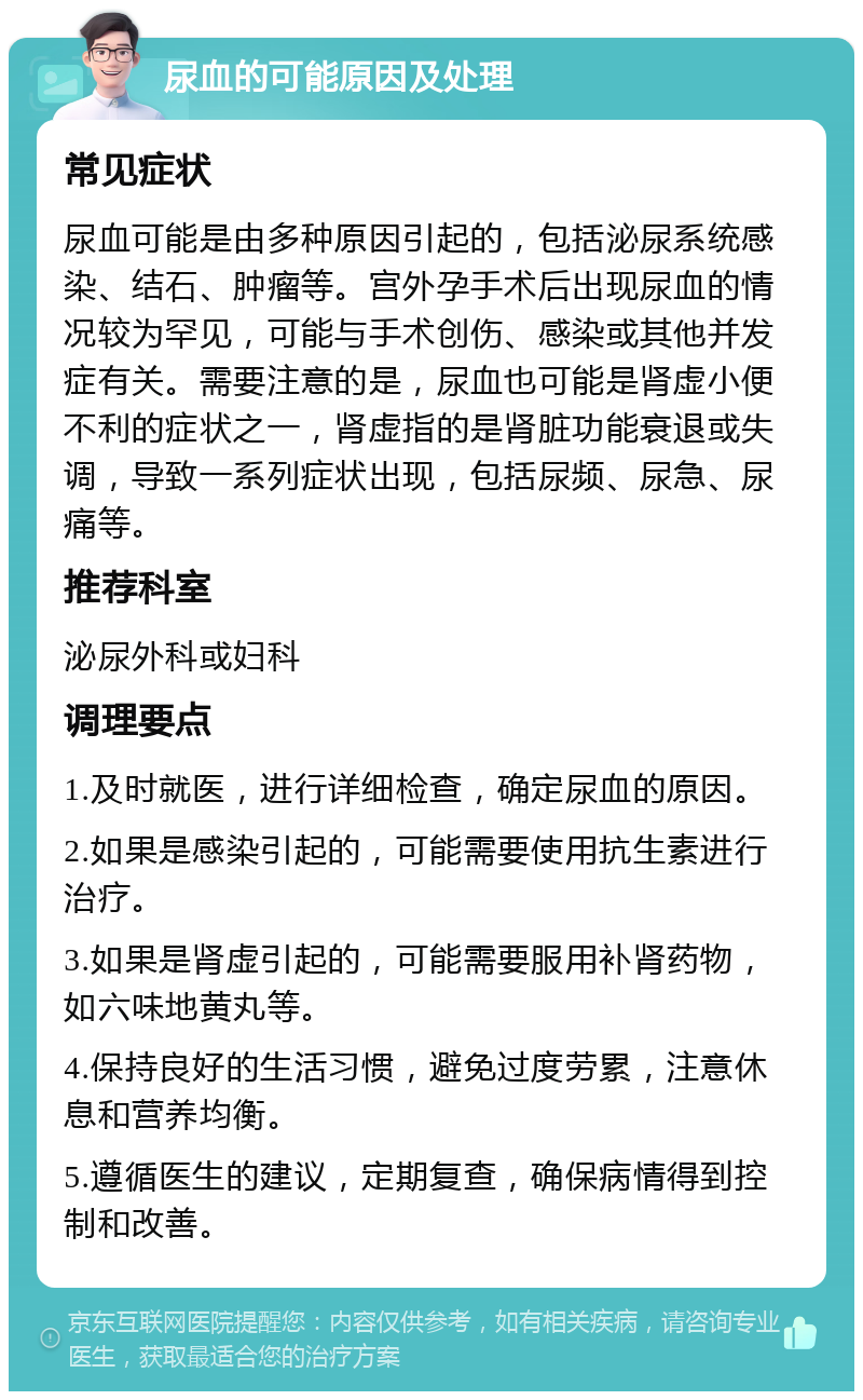 尿血的可能原因及处理 常见症状 尿血可能是由多种原因引起的，包括泌尿系统感染、结石、肿瘤等。宫外孕手术后出现尿血的情况较为罕见，可能与手术创伤、感染或其他并发症有关。需要注意的是，尿血也可能是肾虚小便不利的症状之一，肾虚指的是肾脏功能衰退或失调，导致一系列症状出现，包括尿频、尿急、尿痛等。 推荐科室 泌尿外科或妇科 调理要点 1.及时就医，进行详细检查，确定尿血的原因。 2.如果是感染引起的，可能需要使用抗生素进行治疗。 3.如果是肾虚引起的，可能需要服用补肾药物，如六味地黄丸等。 4.保持良好的生活习惯，避免过度劳累，注意休息和营养均衡。 5.遵循医生的建议，定期复查，确保病情得到控制和改善。