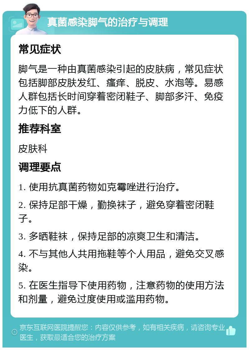 真菌感染脚气的治疗与调理 常见症状 脚气是一种由真菌感染引起的皮肤病，常见症状包括脚部皮肤发红、瘙痒、脱皮、水泡等。易感人群包括长时间穿着密闭鞋子、脚部多汗、免疫力低下的人群。 推荐科室 皮肤科 调理要点 1. 使用抗真菌药物如克霉唑进行治疗。 2. 保持足部干燥，勤换袜子，避免穿着密闭鞋子。 3. 多晒鞋袜，保持足部的凉爽卫生和清洁。 4. 不与其他人共用拖鞋等个人用品，避免交叉感染。 5. 在医生指导下使用药物，注意药物的使用方法和剂量，避免过度使用或滥用药物。