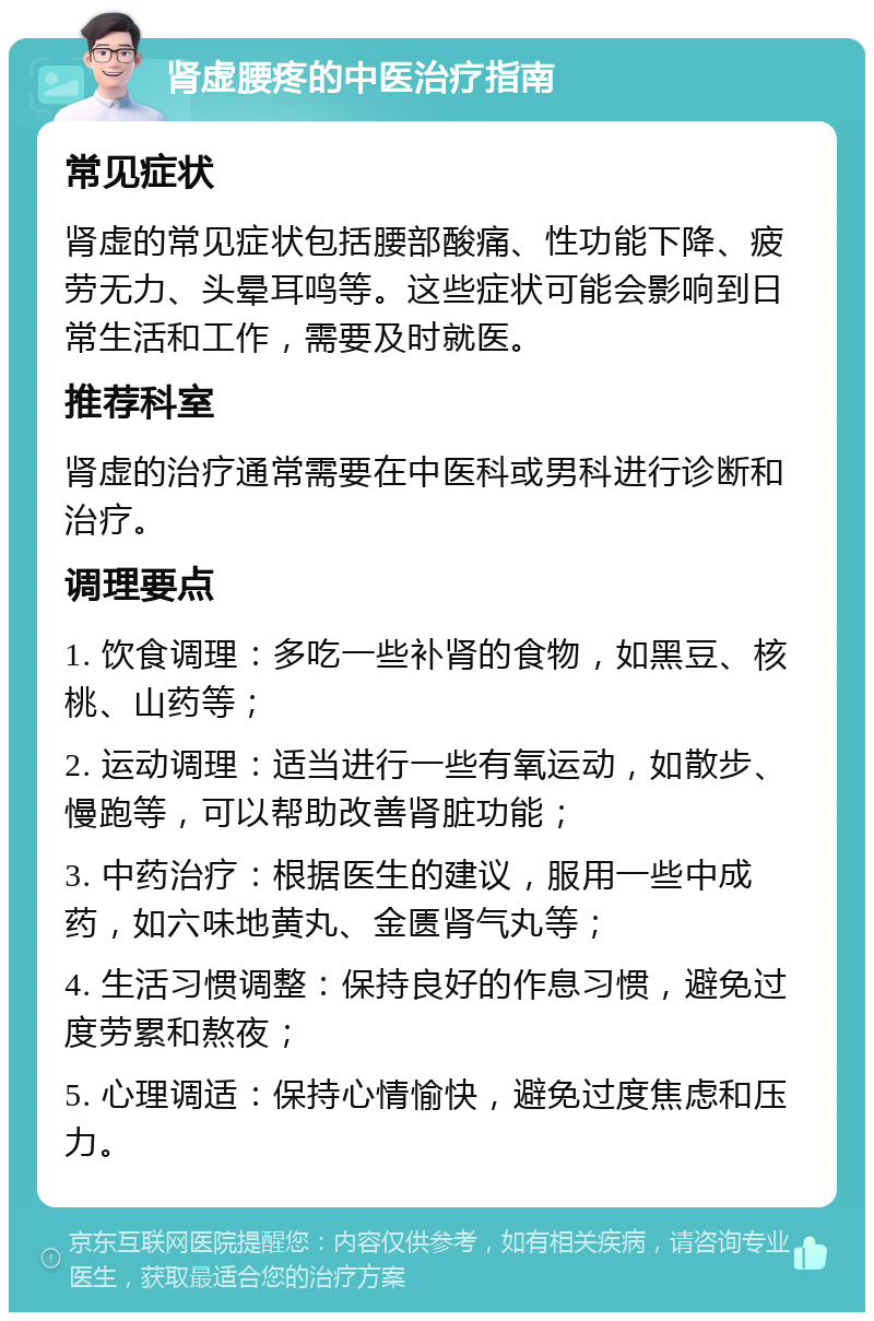 肾虚腰疼的中医治疗指南 常见症状 肾虚的常见症状包括腰部酸痛、性功能下降、疲劳无力、头晕耳鸣等。这些症状可能会影响到日常生活和工作，需要及时就医。 推荐科室 肾虚的治疗通常需要在中医科或男科进行诊断和治疗。 调理要点 1. 饮食调理：多吃一些补肾的食物，如黑豆、核桃、山药等； 2. 运动调理：适当进行一些有氧运动，如散步、慢跑等，可以帮助改善肾脏功能； 3. 中药治疗：根据医生的建议，服用一些中成药，如六味地黄丸、金匮肾气丸等； 4. 生活习惯调整：保持良好的作息习惯，避免过度劳累和熬夜； 5. 心理调适：保持心情愉快，避免过度焦虑和压力。