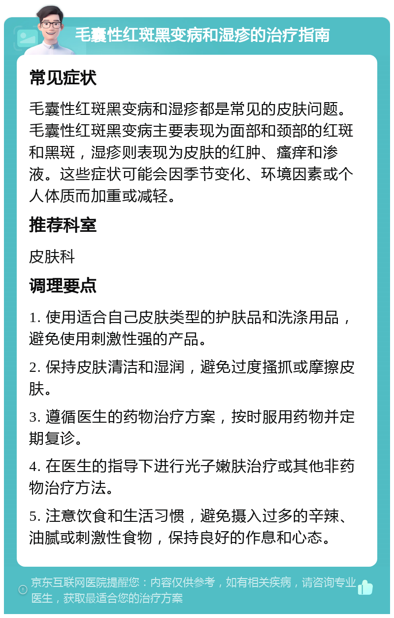 毛囊性红斑黑变病和湿疹的治疗指南 常见症状 毛囊性红斑黑变病和湿疹都是常见的皮肤问题。毛囊性红斑黑变病主要表现为面部和颈部的红斑和黑斑，湿疹则表现为皮肤的红肿、瘙痒和渗液。这些症状可能会因季节变化、环境因素或个人体质而加重或减轻。 推荐科室 皮肤科 调理要点 1. 使用适合自己皮肤类型的护肤品和洗涤用品，避免使用刺激性强的产品。 2. 保持皮肤清洁和湿润，避免过度搔抓或摩擦皮肤。 3. 遵循医生的药物治疗方案，按时服用药物并定期复诊。 4. 在医生的指导下进行光子嫩肤治疗或其他非药物治疗方法。 5. 注意饮食和生活习惯，避免摄入过多的辛辣、油腻或刺激性食物，保持良好的作息和心态。