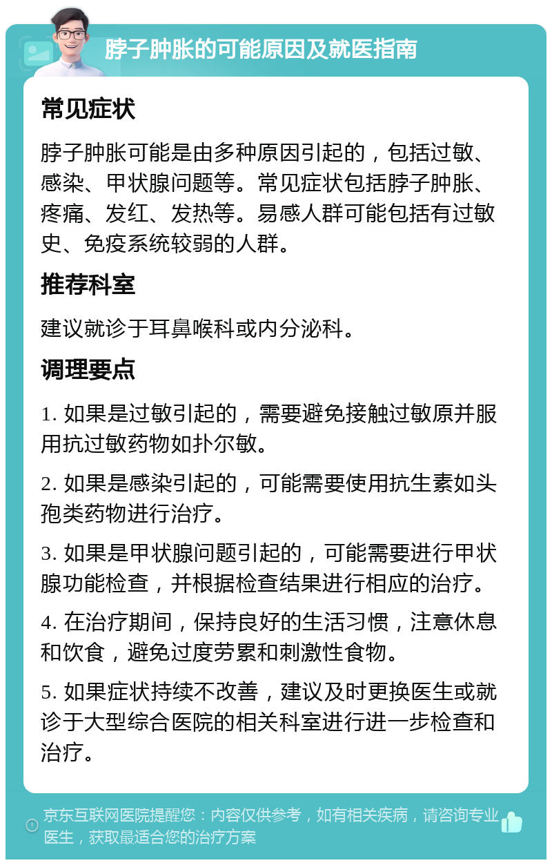 脖子肿胀的可能原因及就医指南 常见症状 脖子肿胀可能是由多种原因引起的，包括过敏、感染、甲状腺问题等。常见症状包括脖子肿胀、疼痛、发红、发热等。易感人群可能包括有过敏史、免疫系统较弱的人群。 推荐科室 建议就诊于耳鼻喉科或内分泌科。 调理要点 1. 如果是过敏引起的，需要避免接触过敏原并服用抗过敏药物如扑尔敏。 2. 如果是感染引起的，可能需要使用抗生素如头孢类药物进行治疗。 3. 如果是甲状腺问题引起的，可能需要进行甲状腺功能检查，并根据检查结果进行相应的治疗。 4. 在治疗期间，保持良好的生活习惯，注意休息和饮食，避免过度劳累和刺激性食物。 5. 如果症状持续不改善，建议及时更换医生或就诊于大型综合医院的相关科室进行进一步检查和治疗。