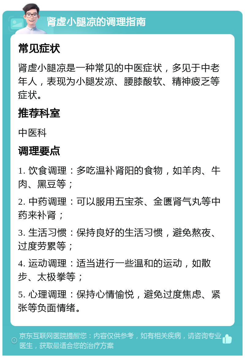 肾虚小腿凉的调理指南 常见症状 肾虚小腿凉是一种常见的中医症状，多见于中老年人，表现为小腿发凉、腰膝酸软、精神疲乏等症状。 推荐科室 中医科 调理要点 1. 饮食调理：多吃温补肾阳的食物，如羊肉、牛肉、黑豆等； 2. 中药调理：可以服用五宝茶、金匮肾气丸等中药来补肾； 3. 生活习惯：保持良好的生活习惯，避免熬夜、过度劳累等； 4. 运动调理：适当进行一些温和的运动，如散步、太极拳等； 5. 心理调理：保持心情愉悦，避免过度焦虑、紧张等负面情绪。