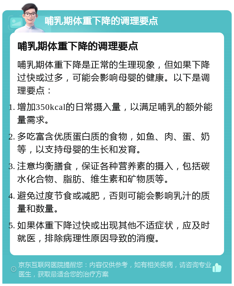 哺乳期体重下降的调理要点 哺乳期体重下降的调理要点 哺乳期体重下降是正常的生理现象，但如果下降过快或过多，可能会影响母婴的健康。以下是调理要点： 增加350kcal的日常摄入量，以满足哺乳的额外能量需求。 多吃富含优质蛋白质的食物，如鱼、肉、蛋、奶等，以支持母婴的生长和发育。 注意均衡膳食，保证各种营养素的摄入，包括碳水化合物、脂肪、维生素和矿物质等。 避免过度节食或减肥，否则可能会影响乳汁的质量和数量。 如果体重下降过快或出现其他不适症状，应及时就医，排除病理性原因导致的消瘦。