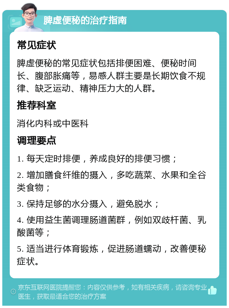 脾虚便秘的治疗指南 常见症状 脾虚便秘的常见症状包括排便困难、便秘时间长、腹部胀痛等，易感人群主要是长期饮食不规律、缺乏运动、精神压力大的人群。 推荐科室 消化内科或中医科 调理要点 1. 每天定时排便，养成良好的排便习惯； 2. 增加膳食纤维的摄入，多吃蔬菜、水果和全谷类食物； 3. 保持足够的水分摄入，避免脱水； 4. 使用益生菌调理肠道菌群，例如双歧杆菌、乳酸菌等； 5. 适当进行体育锻炼，促进肠道蠕动，改善便秘症状。