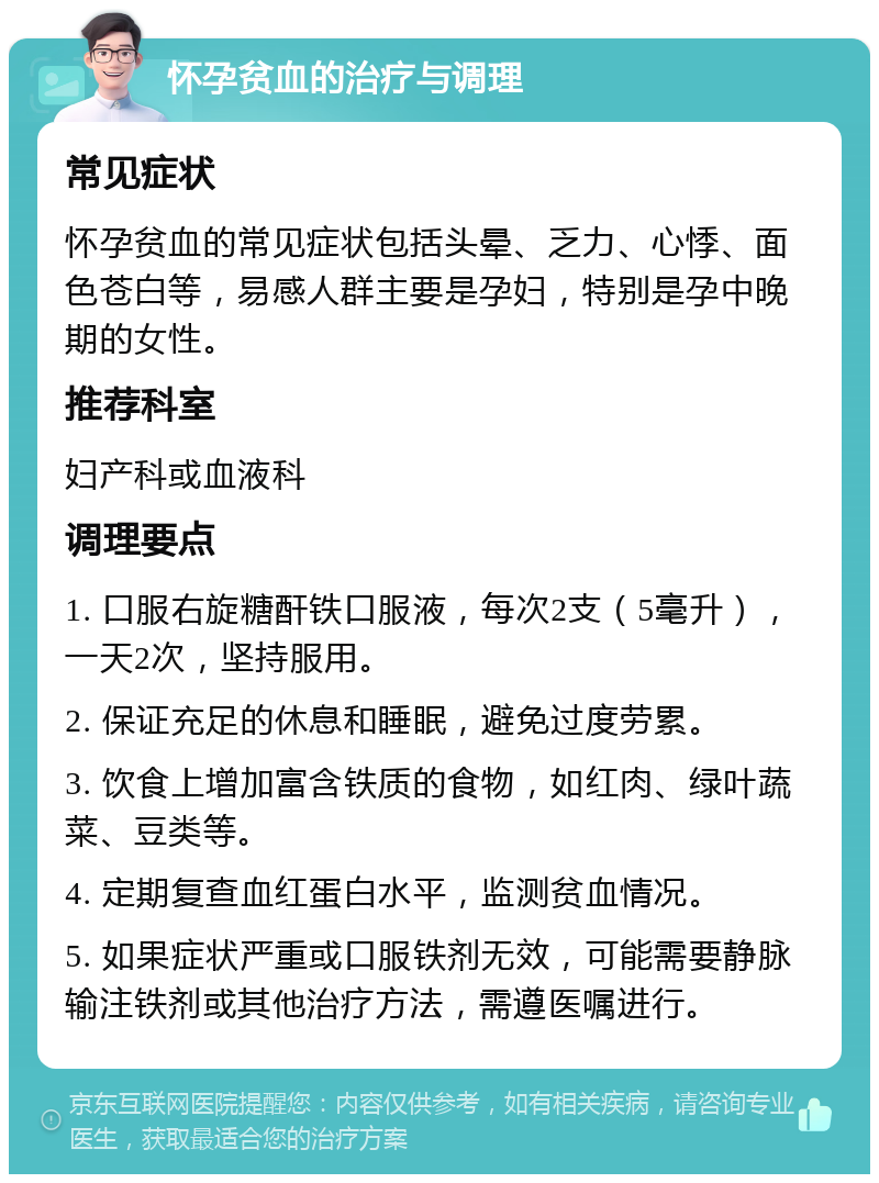 怀孕贫血的治疗与调理 常见症状 怀孕贫血的常见症状包括头晕、乏力、心悸、面色苍白等，易感人群主要是孕妇，特别是孕中晚期的女性。 推荐科室 妇产科或血液科 调理要点 1. 口服右旋糖酐铁口服液，每次2支（5毫升），一天2次，坚持服用。 2. 保证充足的休息和睡眠，避免过度劳累。 3. 饮食上增加富含铁质的食物，如红肉、绿叶蔬菜、豆类等。 4. 定期复查血红蛋白水平，监测贫血情况。 5. 如果症状严重或口服铁剂无效，可能需要静脉输注铁剂或其他治疗方法，需遵医嘱进行。