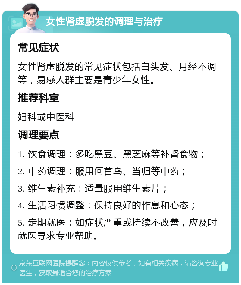 女性肾虚脱发的调理与治疗 常见症状 女性肾虚脱发的常见症状包括白头发、月经不调等，易感人群主要是青少年女性。 推荐科室 妇科或中医科 调理要点 1. 饮食调理：多吃黑豆、黑芝麻等补肾食物； 2. 中药调理：服用何首乌、当归等中药； 3. 维生素补充：适量服用维生素片； 4. 生活习惯调整：保持良好的作息和心态； 5. 定期就医：如症状严重或持续不改善，应及时就医寻求专业帮助。