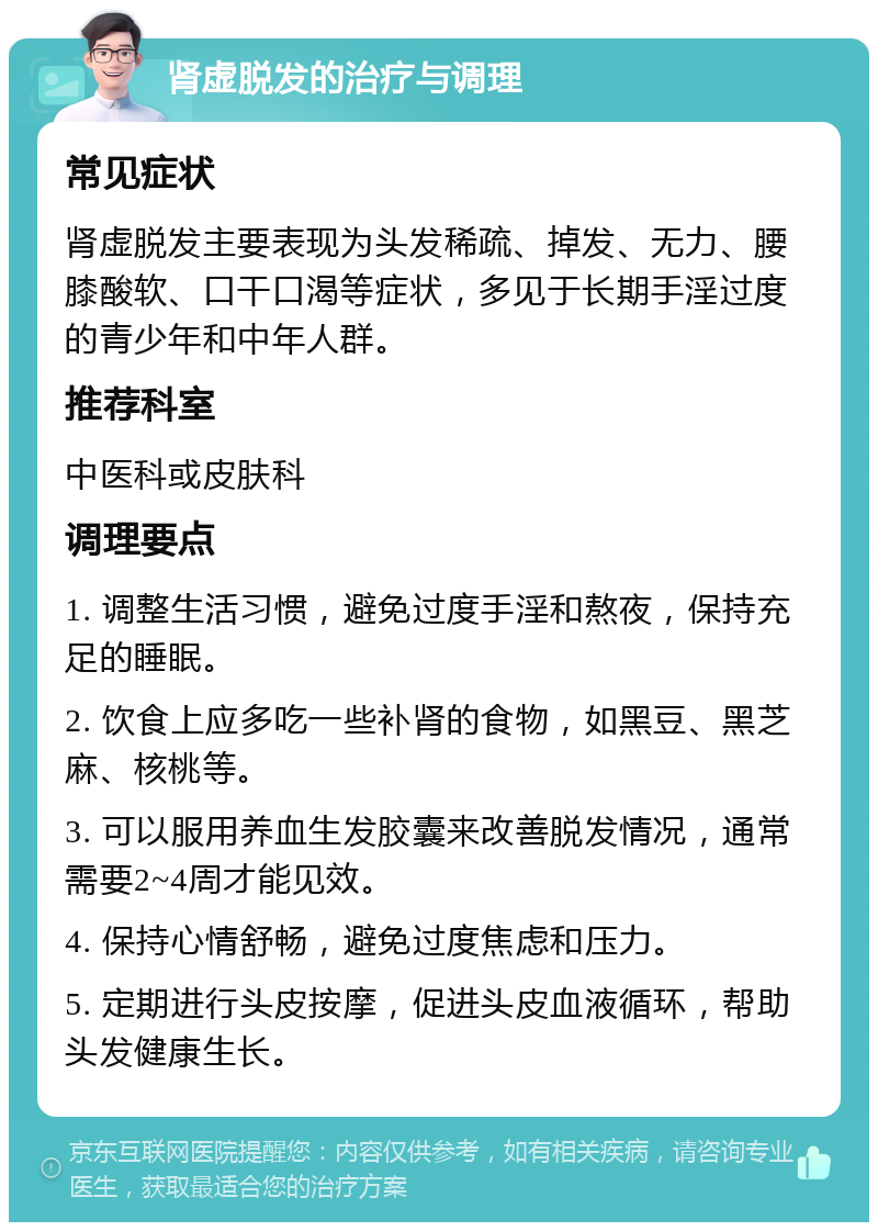 肾虚脱发的治疗与调理 常见症状 肾虚脱发主要表现为头发稀疏、掉发、无力、腰膝酸软、口干口渴等症状，多见于长期手淫过度的青少年和中年人群。 推荐科室 中医科或皮肤科 调理要点 1. 调整生活习惯，避免过度手淫和熬夜，保持充足的睡眠。 2. 饮食上应多吃一些补肾的食物，如黑豆、黑芝麻、核桃等。 3. 可以服用养血生发胶囊来改善脱发情况，通常需要2~4周才能见效。 4. 保持心情舒畅，避免过度焦虑和压力。 5. 定期进行头皮按摩，促进头皮血液循环，帮助头发健康生长。