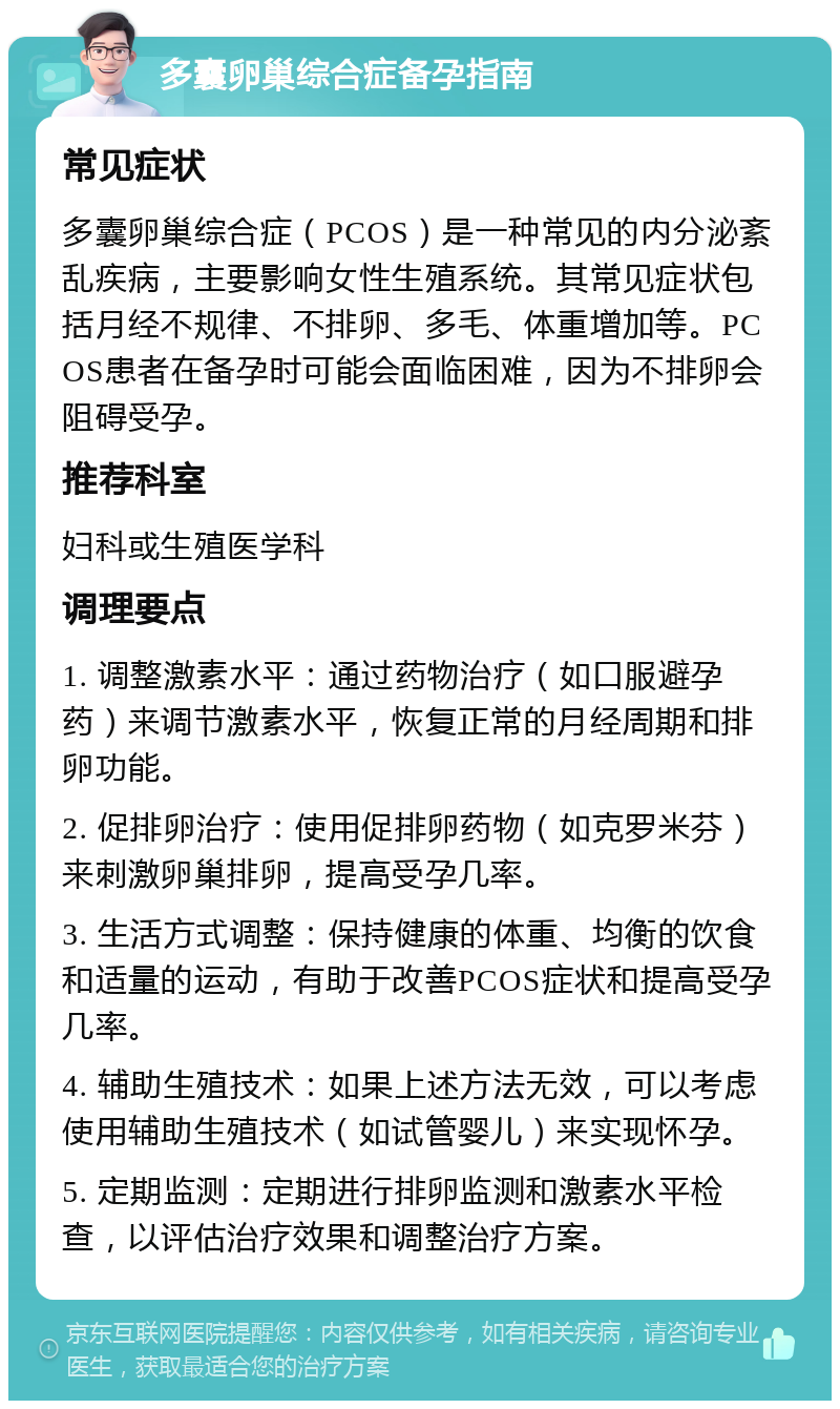 多囊卵巢综合症备孕指南 常见症状 多囊卵巢综合症（PCOS）是一种常见的内分泌紊乱疾病，主要影响女性生殖系统。其常见症状包括月经不规律、不排卵、多毛、体重增加等。PCOS患者在备孕时可能会面临困难，因为不排卵会阻碍受孕。 推荐科室 妇科或生殖医学科 调理要点 1. 调整激素水平：通过药物治疗（如口服避孕药）来调节激素水平，恢复正常的月经周期和排卵功能。 2. 促排卵治疗：使用促排卵药物（如克罗米芬）来刺激卵巢排卵，提高受孕几率。 3. 生活方式调整：保持健康的体重、均衡的饮食和适量的运动，有助于改善PCOS症状和提高受孕几率。 4. 辅助生殖技术：如果上述方法无效，可以考虑使用辅助生殖技术（如试管婴儿）来实现怀孕。 5. 定期监测：定期进行排卵监测和激素水平检查，以评估治疗效果和调整治疗方案。