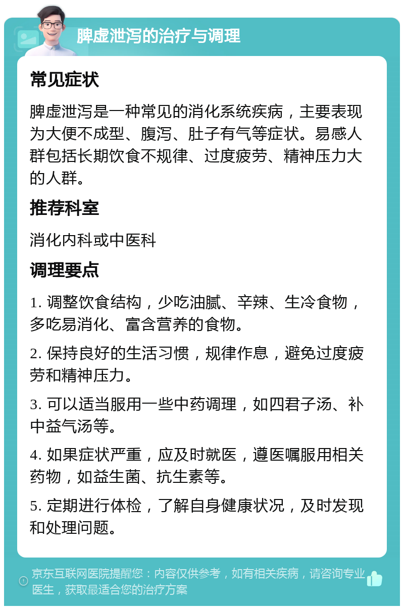 脾虚泄泻的治疗与调理 常见症状 脾虚泄泻是一种常见的消化系统疾病，主要表现为大便不成型、腹泻、肚子有气等症状。易感人群包括长期饮食不规律、过度疲劳、精神压力大的人群。 推荐科室 消化内科或中医科 调理要点 1. 调整饮食结构，少吃油腻、辛辣、生冷食物，多吃易消化、富含营养的食物。 2. 保持良好的生活习惯，规律作息，避免过度疲劳和精神压力。 3. 可以适当服用一些中药调理，如四君子汤、补中益气汤等。 4. 如果症状严重，应及时就医，遵医嘱服用相关药物，如益生菌、抗生素等。 5. 定期进行体检，了解自身健康状况，及时发现和处理问题。