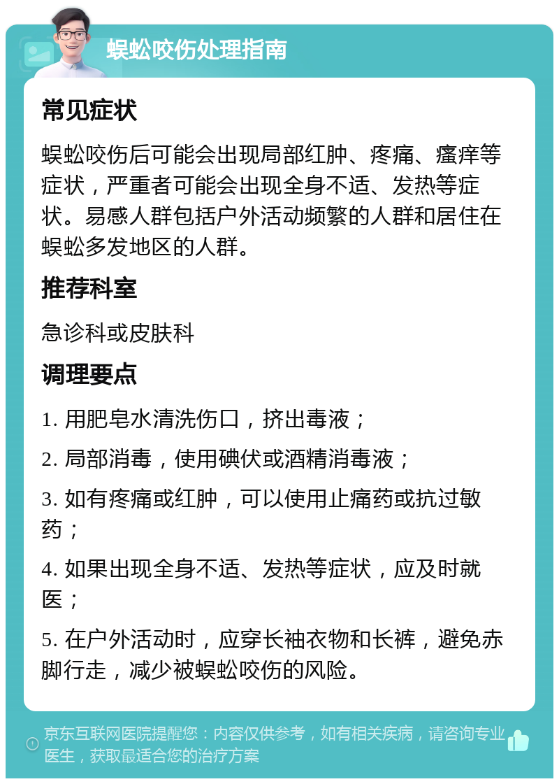 蜈蚣咬伤处理指南 常见症状 蜈蚣咬伤后可能会出现局部红肿、疼痛、瘙痒等症状，严重者可能会出现全身不适、发热等症状。易感人群包括户外活动频繁的人群和居住在蜈蚣多发地区的人群。 推荐科室 急诊科或皮肤科 调理要点 1. 用肥皂水清洗伤口，挤出毒液； 2. 局部消毒，使用碘伏或酒精消毒液； 3. 如有疼痛或红肿，可以使用止痛药或抗过敏药； 4. 如果出现全身不适、发热等症状，应及时就医； 5. 在户外活动时，应穿长袖衣物和长裤，避免赤脚行走，减少被蜈蚣咬伤的风险。