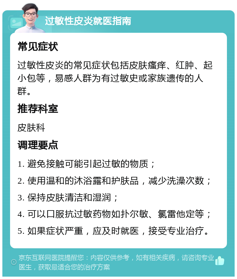 过敏性皮炎就医指南 常见症状 过敏性皮炎的常见症状包括皮肤瘙痒、红肿、起小包等，易感人群为有过敏史或家族遗传的人群。 推荐科室 皮肤科 调理要点 1. 避免接触可能引起过敏的物质； 2. 使用温和的沐浴露和护肤品，减少洗澡次数； 3. 保持皮肤清洁和湿润； 4. 可以口服抗过敏药物如扑尔敏、氯雷他定等； 5. 如果症状严重，应及时就医，接受专业治疗。