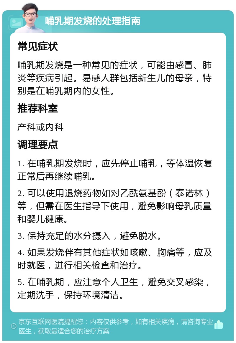 哺乳期发烧的处理指南 常见症状 哺乳期发烧是一种常见的症状，可能由感冒、肺炎等疾病引起。易感人群包括新生儿的母亲，特别是在哺乳期内的女性。 推荐科室 产科或内科 调理要点 1. 在哺乳期发烧时，应先停止哺乳，等体温恢复正常后再继续哺乳。 2. 可以使用退烧药物如对乙酰氨基酚（泰诺林）等，但需在医生指导下使用，避免影响母乳质量和婴儿健康。 3. 保持充足的水分摄入，避免脱水。 4. 如果发烧伴有其他症状如咳嗽、胸痛等，应及时就医，进行相关检查和治疗。 5. 在哺乳期，应注意个人卫生，避免交叉感染，定期洗手，保持环境清洁。