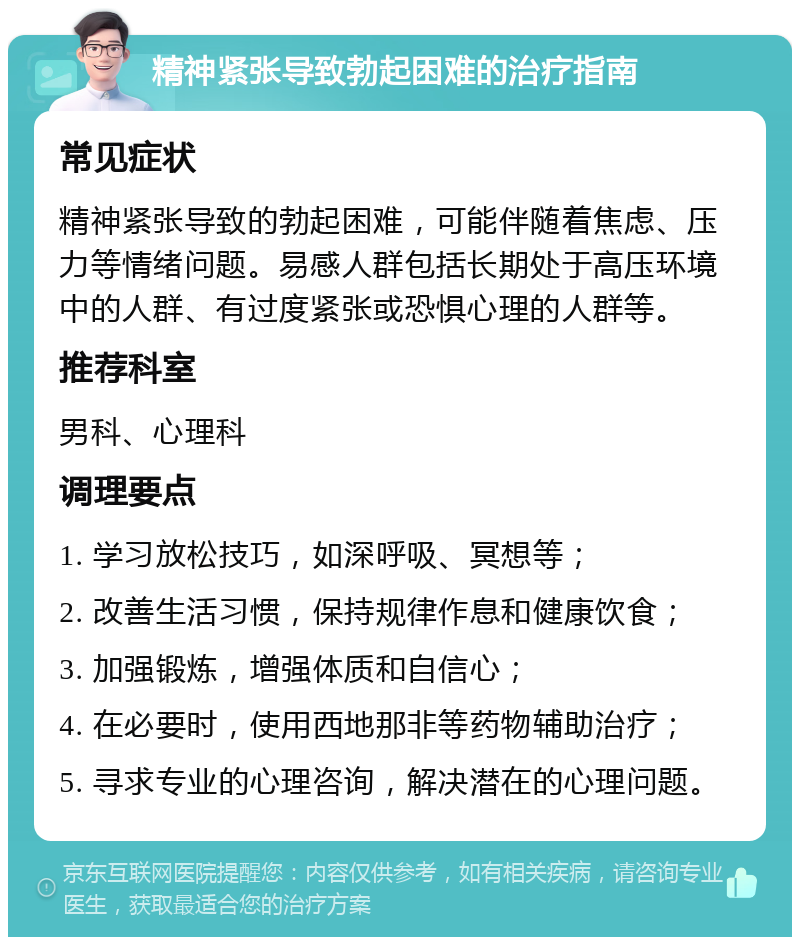 精神紧张导致勃起困难的治疗指南 常见症状 精神紧张导致的勃起困难，可能伴随着焦虑、压力等情绪问题。易感人群包括长期处于高压环境中的人群、有过度紧张或恐惧心理的人群等。 推荐科室 男科、心理科 调理要点 1. 学习放松技巧，如深呼吸、冥想等； 2. 改善生活习惯，保持规律作息和健康饮食； 3. 加强锻炼，增强体质和自信心； 4. 在必要时，使用西地那非等药物辅助治疗； 5. 寻求专业的心理咨询，解决潜在的心理问题。