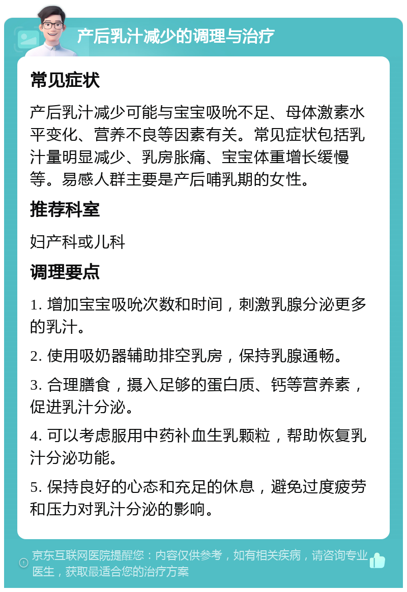 产后乳汁减少的调理与治疗 常见症状 产后乳汁减少可能与宝宝吸吮不足、母体激素水平变化、营养不良等因素有关。常见症状包括乳汁量明显减少、乳房胀痛、宝宝体重增长缓慢等。易感人群主要是产后哺乳期的女性。 推荐科室 妇产科或儿科 调理要点 1. 增加宝宝吸吮次数和时间，刺激乳腺分泌更多的乳汁。 2. 使用吸奶器辅助排空乳房，保持乳腺通畅。 3. 合理膳食，摄入足够的蛋白质、钙等营养素，促进乳汁分泌。 4. 可以考虑服用中药补血生乳颗粒，帮助恢复乳汁分泌功能。 5. 保持良好的心态和充足的休息，避免过度疲劳和压力对乳汁分泌的影响。