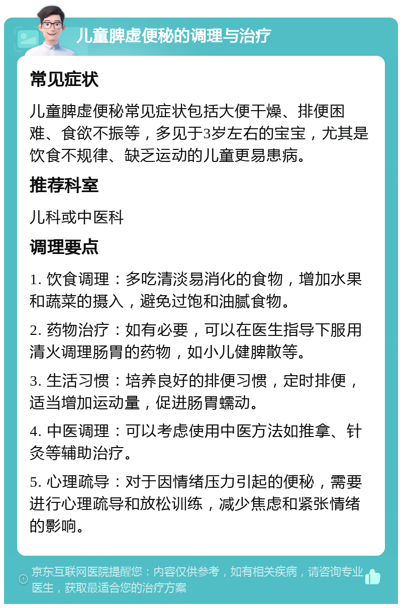 儿童脾虚便秘的调理与治疗 常见症状 儿童脾虚便秘常见症状包括大便干燥、排便困难、食欲不振等，多见于3岁左右的宝宝，尤其是饮食不规律、缺乏运动的儿童更易患病。 推荐科室 儿科或中医科 调理要点 1. 饮食调理：多吃清淡易消化的食物，增加水果和蔬菜的摄入，避免过饱和油腻食物。 2. 药物治疗：如有必要，可以在医生指导下服用清火调理肠胃的药物，如小儿健脾散等。 3. 生活习惯：培养良好的排便习惯，定时排便，适当增加运动量，促进肠胃蠕动。 4. 中医调理：可以考虑使用中医方法如推拿、针灸等辅助治疗。 5. 心理疏导：对于因情绪压力引起的便秘，需要进行心理疏导和放松训练，减少焦虑和紧张情绪的影响。