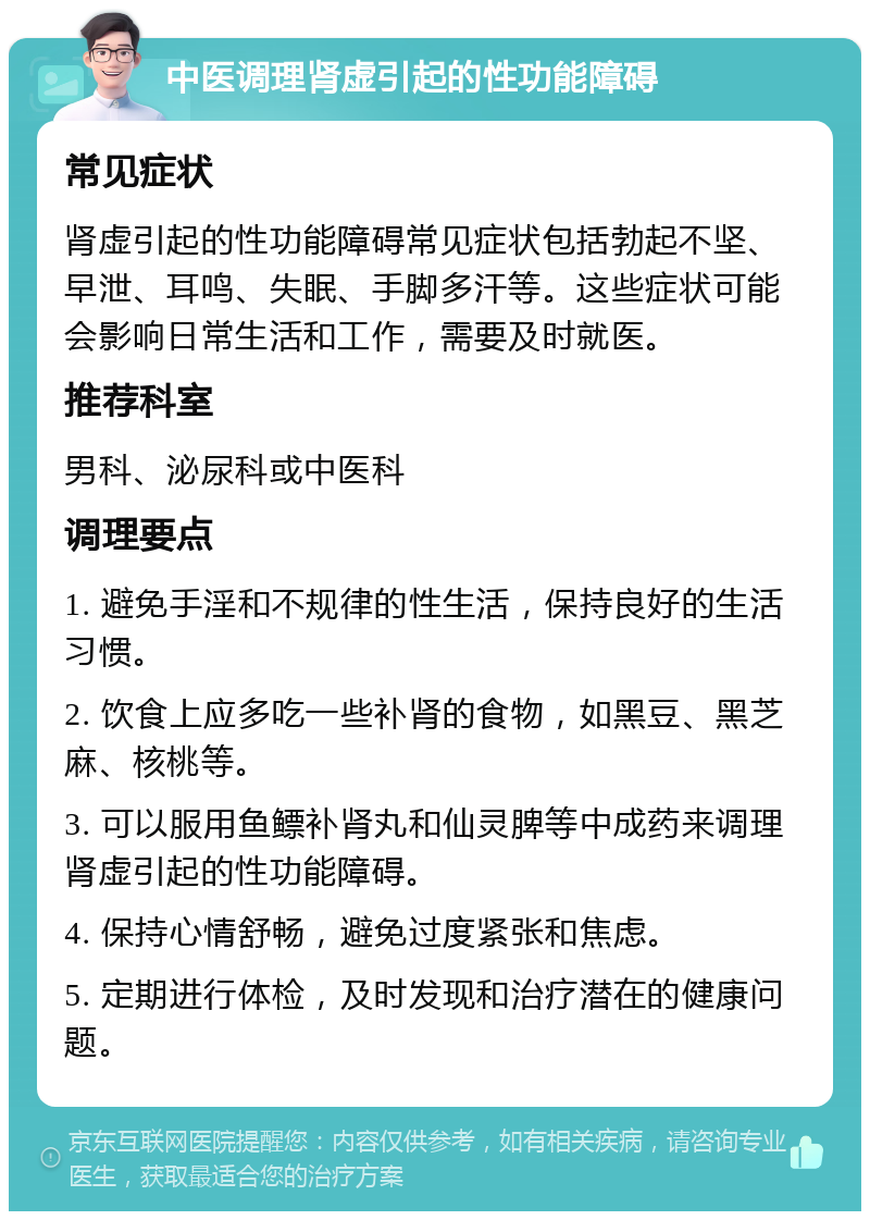 中医调理肾虚引起的性功能障碍 常见症状 肾虚引起的性功能障碍常见症状包括勃起不坚、早泄、耳鸣、失眠、手脚多汗等。这些症状可能会影响日常生活和工作，需要及时就医。 推荐科室 男科、泌尿科或中医科 调理要点 1. 避免手淫和不规律的性生活，保持良好的生活习惯。 2. 饮食上应多吃一些补肾的食物，如黑豆、黑芝麻、核桃等。 3. 可以服用鱼鳔补肾丸和仙灵脾等中成药来调理肾虚引起的性功能障碍。 4. 保持心情舒畅，避免过度紧张和焦虑。 5. 定期进行体检，及时发现和治疗潜在的健康问题。