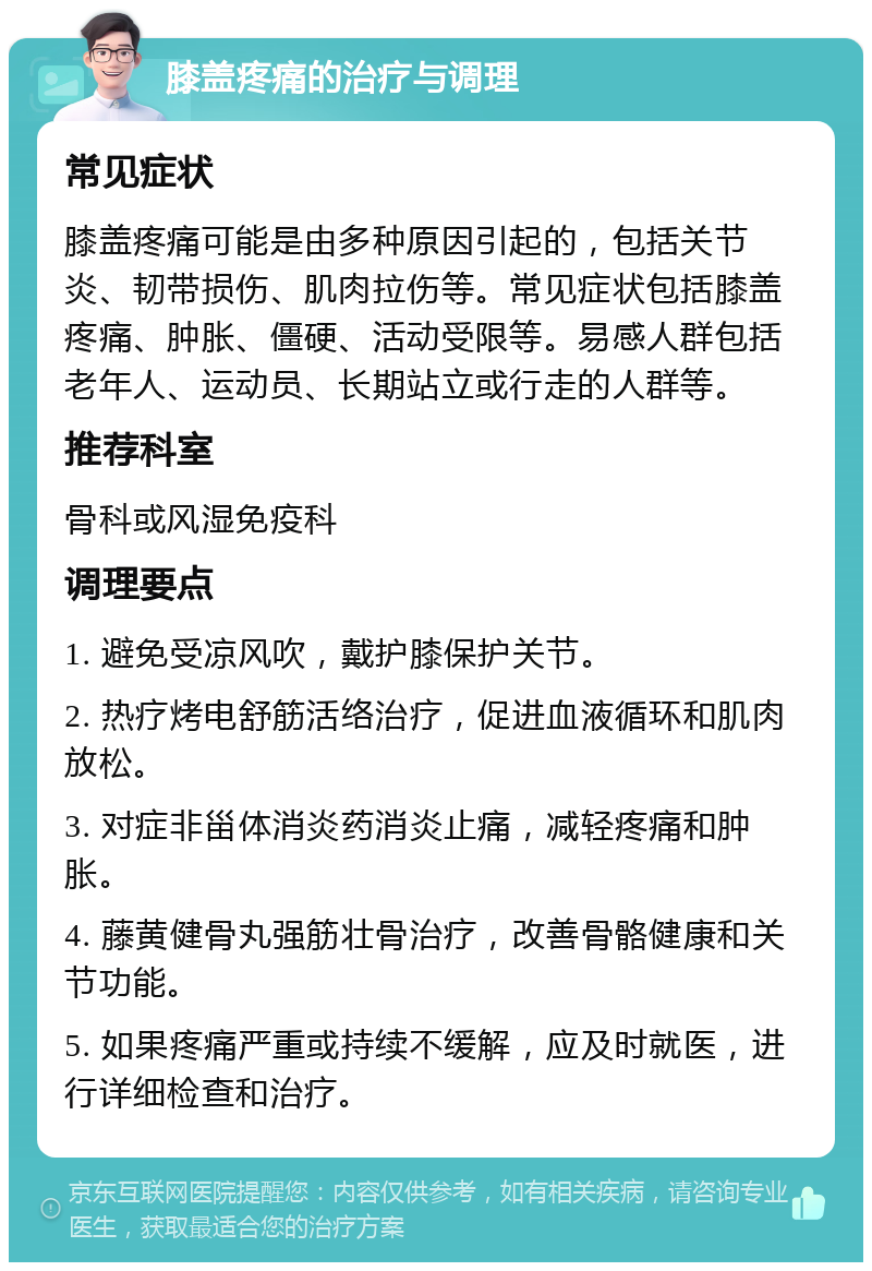 膝盖疼痛的治疗与调理 常见症状 膝盖疼痛可能是由多种原因引起的，包括关节炎、韧带损伤、肌肉拉伤等。常见症状包括膝盖疼痛、肿胀、僵硬、活动受限等。易感人群包括老年人、运动员、长期站立或行走的人群等。 推荐科室 骨科或风湿免疫科 调理要点 1. 避免受凉风吹，戴护膝保护关节。 2. 热疗烤电舒筋活络治疗，促进血液循环和肌肉放松。 3. 对症非甾体消炎药消炎止痛，减轻疼痛和肿胀。 4. 藤黄健骨丸强筋壮骨治疗，改善骨骼健康和关节功能。 5. 如果疼痛严重或持续不缓解，应及时就医，进行详细检查和治疗。