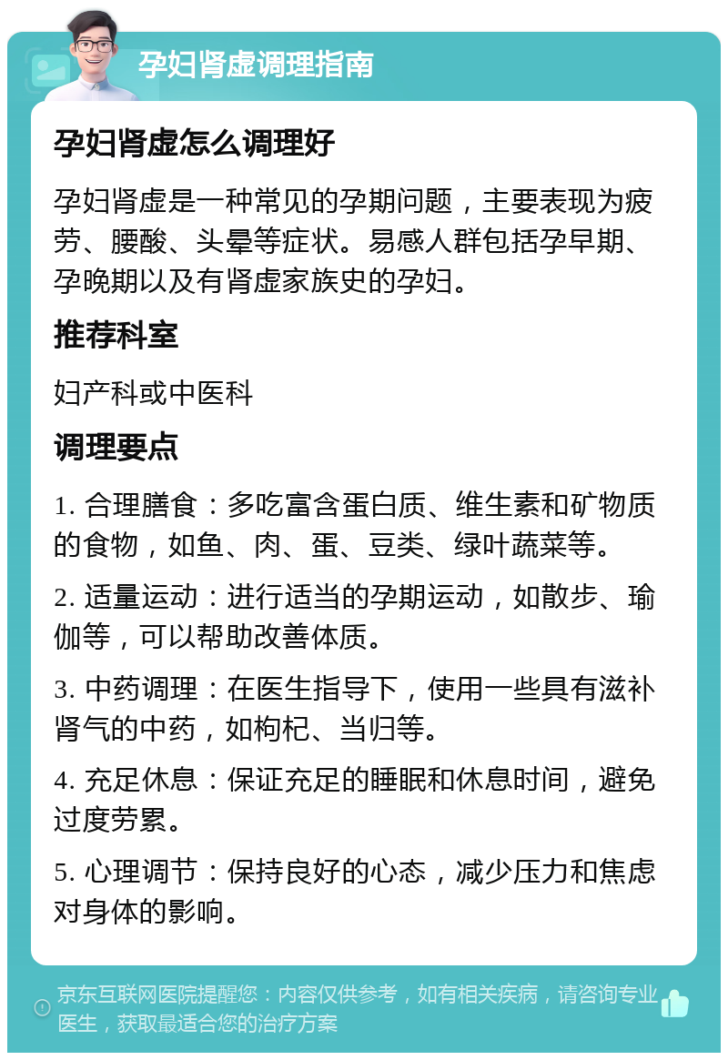 孕妇肾虚调理指南 孕妇肾虚怎么调理好 孕妇肾虚是一种常见的孕期问题，主要表现为疲劳、腰酸、头晕等症状。易感人群包括孕早期、孕晚期以及有肾虚家族史的孕妇。 推荐科室 妇产科或中医科 调理要点 1. 合理膳食：多吃富含蛋白质、维生素和矿物质的食物，如鱼、肉、蛋、豆类、绿叶蔬菜等。 2. 适量运动：进行适当的孕期运动，如散步、瑜伽等，可以帮助改善体质。 3. 中药调理：在医生指导下，使用一些具有滋补肾气的中药，如枸杞、当归等。 4. 充足休息：保证充足的睡眠和休息时间，避免过度劳累。 5. 心理调节：保持良好的心态，减少压力和焦虑对身体的影响。