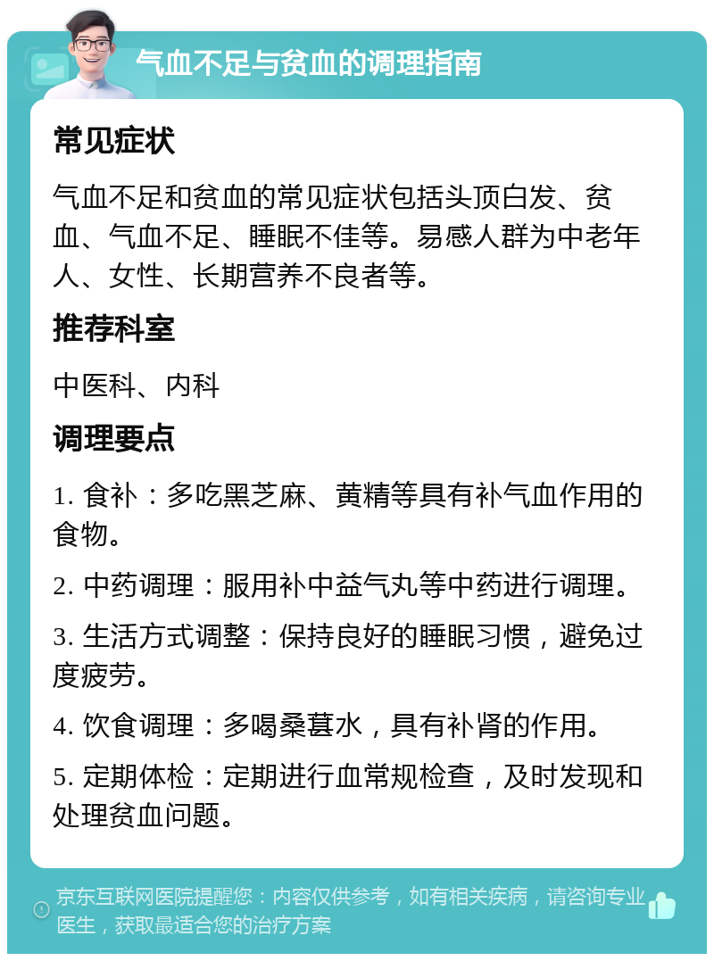 气血不足与贫血的调理指南 常见症状 气血不足和贫血的常见症状包括头顶白发、贫血、气血不足、睡眠不佳等。易感人群为中老年人、女性、长期营养不良者等。 推荐科室 中医科、内科 调理要点 1. 食补：多吃黑芝麻、黄精等具有补气血作用的食物。 2. 中药调理：服用补中益气丸等中药进行调理。 3. 生活方式调整：保持良好的睡眠习惯，避免过度疲劳。 4. 饮食调理：多喝桑葚水，具有补肾的作用。 5. 定期体检：定期进行血常规检查，及时发现和处理贫血问题。