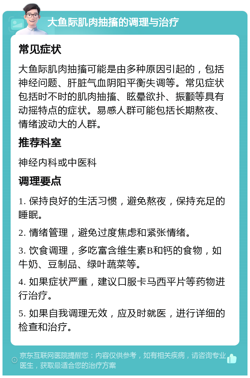 大鱼际肌肉抽搐的调理与治疗 常见症状 大鱼际肌肉抽搐可能是由多种原因引起的，包括神经问题、肝脏气血阴阳平衡失调等。常见症状包括时不时的肌肉抽搐、眩晕欲扑、振颤等具有动摇特点的症状。易感人群可能包括长期熬夜、情绪波动大的人群。 推荐科室 神经内科或中医科 调理要点 1. 保持良好的生活习惯，避免熬夜，保持充足的睡眠。 2. 情绪管理，避免过度焦虑和紧张情绪。 3. 饮食调理，多吃富含维生素B和钙的食物，如牛奶、豆制品、绿叶蔬菜等。 4. 如果症状严重，建议口服卡马西平片等药物进行治疗。 5. 如果自我调理无效，应及时就医，进行详细的检查和治疗。