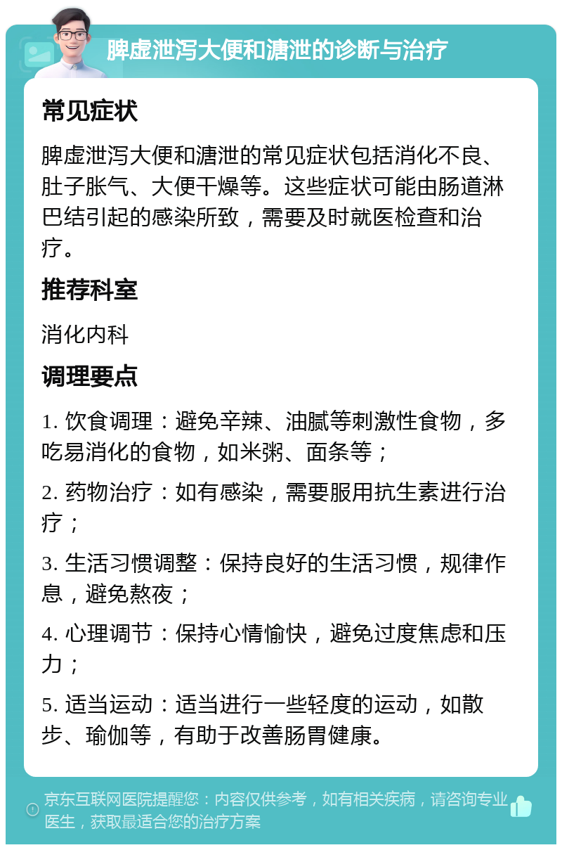 脾虚泄泻大便和溏泄的诊断与治疗 常见症状 脾虚泄泻大便和溏泄的常见症状包括消化不良、肚子胀气、大便干燥等。这些症状可能由肠道淋巴结引起的感染所致，需要及时就医检查和治疗。 推荐科室 消化内科 调理要点 1. 饮食调理：避免辛辣、油腻等刺激性食物，多吃易消化的食物，如米粥、面条等； 2. 药物治疗：如有感染，需要服用抗生素进行治疗； 3. 生活习惯调整：保持良好的生活习惯，规律作息，避免熬夜； 4. 心理调节：保持心情愉快，避免过度焦虑和压力； 5. 适当运动：适当进行一些轻度的运动，如散步、瑜伽等，有助于改善肠胃健康。